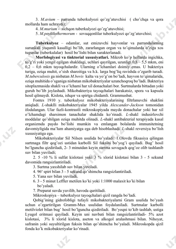m tubyerculosis deb nomlagan. keyinchalik mikobakteriyalar beshta turga bulingan: 1. m.tuberculosis – odam tuberkulyozi qo’zg’atuvchisi. (maymun, uy hayvonlarida ham uchraydi); 2. m.bovis – qoramol tuberkulyozi qo’zg’atuvchisi (odamda ham uchraydi); 3. m.avium – parranda tuberkulyozi qo’zg’atuvchisi ( cho’chqa va qora mollarda ham uchraydi); 4. m.murium - sichqon tuberkulyozi qo’zg’atuvchisi; 5. m.poykilothermorum - sovuqqonlilar tuberkulyozi qo’zg’atuvchisi; tuberkulyoz – odamlar, sut emizuvchi hayvonlar va parrandalarning surunkali yuqumli kasalligi bo’lib, zararlangan organ va to’qimalarda o’ziga xos tugunlar (tuberkulalar) hosil bo’lishi bilan xarakterlanadi. morfologiyasi va tinktorial xususiyatlari. mikrob ko’p hollarda ingichka, to’g’ri yoki yengil egilgan shakldagi, uchlari qayrilgan, uzunligi 0,8 – 5,5 mkm, eni 0,2 – 0,6 mkm tayoqchalardir. ularning o’lchamlari doimiy emas. u bakteriya turiga, oziqa muhit, o’sish sharoitiga va h.k. larga bog’liq ravishda o’zgarib turadi. m.tuberculosis ga nisbatan m.bovis kalta va yo’g’on bo’ladi, hayvon to’qimalarida, oziqa muhitida o’sganiga nisbatan mikobakteriyalar uzunchoqroq bo’ladi. bakteriya sitoplazmasida shakli va o’lchami har xil donachalari bor. surtmalarda bittadan …
