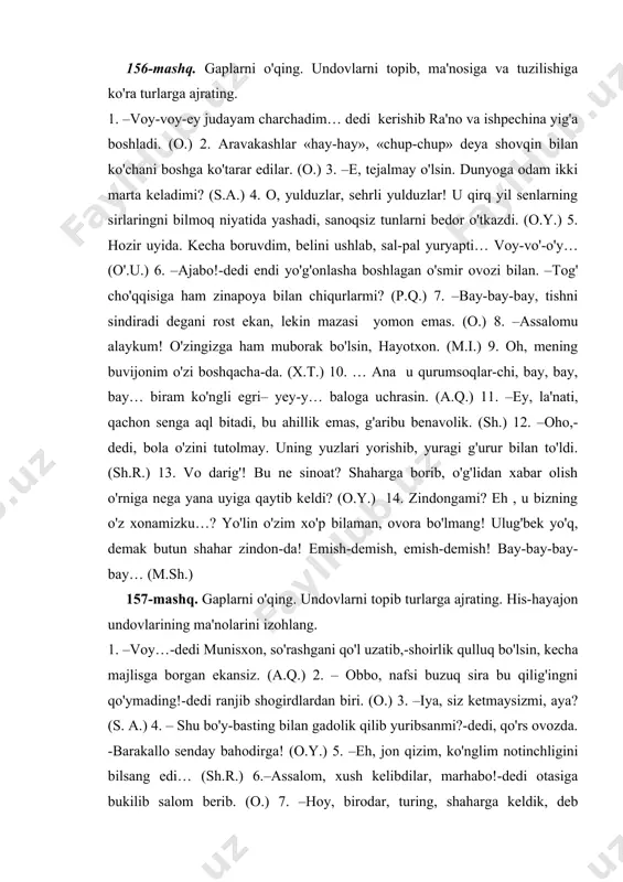 arga keldik, deb uyg'otib, qoldi. (m.i.) 8. –ey, muhtaram domla! … -dedi va chetlanib yo'l berdi. (a.q.) 9. – «oy kabi yuzlar, kulib boqishlar, cho'chib qochishlar… uff» (a.qod.) 10. rahmat! so'zimizni yerda qoldirmabsiz. keling qani? ey, attang! shu bahona bilan tanishib olardik. (sh.) 11. –e, qandingni ur, azamat, o'zimizda bor ediku, ovora bo'psan-da. (sh.r.) 12. marhabo, ey samovotning oltin elchisi! necha beling shuncha bukik, charchab qoldingmi? oh azizim, ming-ming yillar yiroq yo'llardan yurgan yo'lchi tolib qolsa, taajub emas! (m.sh.) 13. –voy-bo'-o', yonib ketibsiz-ku, a, cho'milib chiqa qoling, dedi mehribonlik bilan. (o'.u.) 14. –balli, mana endi o'zingizga keldingiz. mana bu yigit kishining ishi! (o.) 15. –ofarin!, yo'limiz bir, to'g'ri gap!-qichqirdi orqadan rus tilini tuzukkina tushunadigan bir usta. (o.) taqlid so'zlar tahlili tartibi 1. ma'nosiga ko'ra turi. 2. tuzilishiga ko'ra turi. 3. gapdagi vazifasi. qirt-qirt-tovushga tahlid, tuzilishiga ko'ra juft, gapda hol vazifasini bajargan. 152-mashq. gaplarni o'qing. taqlid so'zlarni topib, ma'nosiga ko'ra alohida …