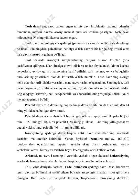 o`tgan faylasuf lukretsiyning asarlarida ham qadimgi odamlar hayoti haqida ayrim ma`lumotlar uchraydi. 1813 yilda daniyalik tarixchi vedel simonsen qadimgi davr - tosh, bronza va temir davriga bo`linishini taklif qilgan bo`sada arxeologik jihatdan isbot qilib bera olmagan. buni yana bir daniyalik tarixchi, kopengagen muzeyining direktori, arxeolog kristian yurgensen tomsen (1788-1865) amalga oshiradi. u topilgan moddiy ashyolarni 3 davr bo`yicha taqsimlab chiqadi. u aniq bir davrni bermagan bo`lsada, mehnat qurollarining yasalish uslublaridan kelib chiqib bosqichlarga bo`lganligini ko`rsatadi. uning bu fikri ko`pchilik tarixchilar, xususan nemis mutaxasislari tomonidan qattiq tanqid qilinadi. shved arxeologi gildebrand tomsen bilan tanishgach, lund va stokgolmdagi muzeylarni uning davrlashtirishi bo`yicha tuzadi. keyinchalik buni germaniyadagi shverin muzeyi direktori fredrix mel ham amalga oshiradi. shunday qilib tomsenning arxeologik davrlashtirishi boshqa tarixchilar tomonidan ham qabul qilinadi. 1832 yilda fransiyaning somma daryosi bo`yidagi abbivil shahri yaqinida olib borilayotgan qurilish ishlari jarayonida juda katta, hozirgi biror hayvonga teng kelmaydigan suyak qoldiqlari, kremen toshi topiladi. bu …