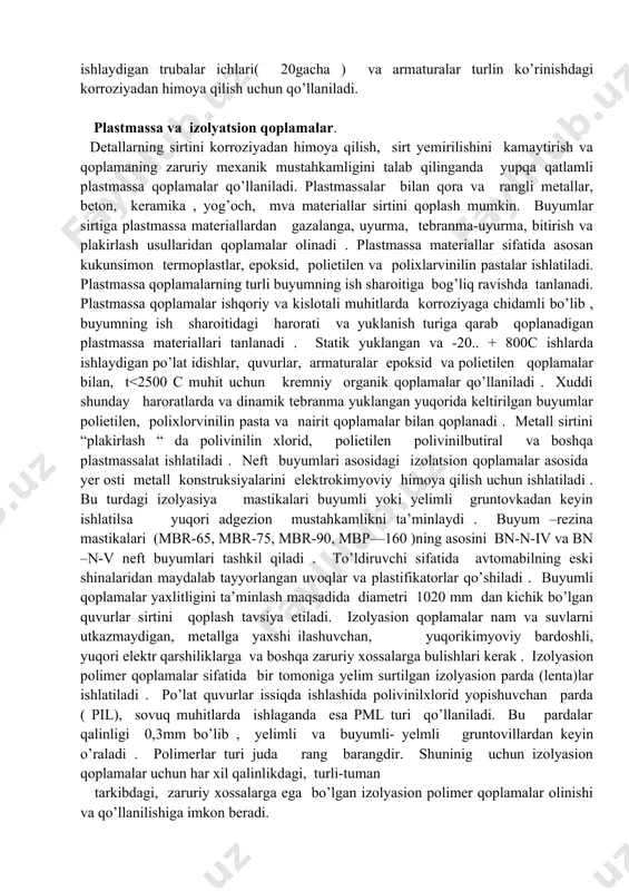 dagi eritmasi .shpatlevka-laklar (oksidlar ) ,pigmentlar va to’ldiruvchilardan tayyorlangan pastasimon material. ba’zi hollarda lakbo’yoq sirtidan oldin korroziyabardoshlikni oshirish uchun mastika surtiladi. mastiklar neft butunlari va maydalangan mineral yoki organik to’ldiruvchilarning aralashmasi . lakbo’yoq surtishdan avval sirt yaxshilab mexanik yoki kimyoviy usullarda chutkada tozalanadi, puliverizatorlarda, botirish , sachratish yo’li bilan sirtlarga surtiladi. lakbo’yoqlarni tanlashda buyalayotgan detal materiali xossalari va foydalanish sharoitlari hisobga olinadi . detal va konstruksiyalari atmosfera sharoitida korroziyadan himoya qilish uchun perxlorvinil emalli (xb-124, xb-113),pentaftali emalli ( pf-115), melaminoalkid emalli (ml-12, ml-111) qoplamalar qo’llaniladi . binolar ichida ishlaydigan mexanizmlar metallari karbalid emalli (mch-13, mch-1390, melamin emalli (ml165, ml-165m) lakbo’yoqlar ishlatiladi . agressiv muhitlarda shikaslangan buyumlarni himoya qilish lak qoplamlari (xcl-3, xc-76 , kf-252) va ep-225, pxv turlardagi emallar ishlatiladi. benzin, kerosin va mineral moylar ta’sirida bo’ladigan metallar idishlar sirti vl-515, vl-725, fl724-1, pf115 emallaridan biri bilan qoplanadi . yuqori haroratlarda ishlaydigan metall buyumlar sirti korroziyaga qarshi pf-28, gf-820 va …