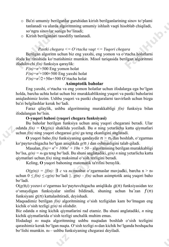 adi va f(n) = ω(g(n)) shaklida yoziladi. bu n ning yetarlicha katta qiymatlari uchun g(n) funksiya f(n) ning pastki chegarasi ekanligini anglatadi. masalan, agar f(n) = 100n2 + 10n + 50 bo‘lsa, g(n) – ω (n2) ga teng. ω quyi bahoning matematik ta'rifini beraylik. ω(g(n)) = {f(n): ∃ c va n0 musbat o‘zgarmaslar mavjudki, barcha n > n0 uchun 0 ≤ cg(n) ≤ f(n) bo‘ladi}. g(n) – f(n) uchun asimptotik aniq quyi chegara (baho) bo‘ladi. bizning maqsadimiz berilgan algoritm tezligidan kichik yoki teng bo‘lgan g(n) ning eng yuqori o‘sish tezligini olishdir. ω –quyi baholashga misollar: 1-misol. f(n) = 5n2 uchun quyi chegarani toping. yechish: ∃ c, n0 mavjudki: 0 ≤ c n2 ≤ 5 n2 ⇒ c n2 ≤ 5 n2 ⇒ c = 5 va n0=1. ∴ 5 n2 = ω(n2) bo‘lib, c = 5 va n0 = 1 ga teng bo‘ladi. 2-misol. f(n) = 100n + 5 ≠ …