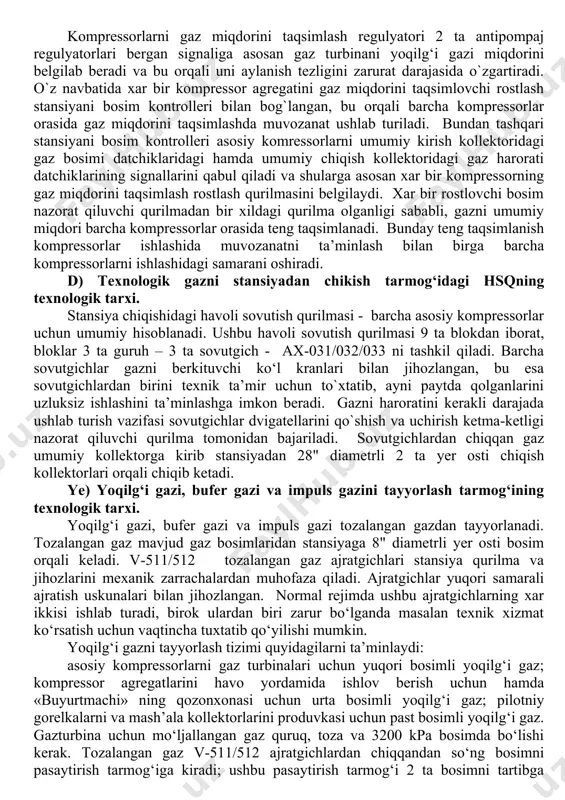 larning dvigatellarini ishga qushish va uchirish ketma-ketligini nazorat qiluvchi kontroller tomonidan bajariladi. gaz ax-112 oraliq havoli sovutish qurilmasidan v-122 oraliq ajratgichiga kiradi, bu ajratgich kompressorni 2-pog`onasini suyuqlik o`tishidan himoya qiladi. ajratgich yuqori samarali ajratish uskunalari bilan jihozlangan. unda to‘plangan suyuqlik avtomatik ravishda v-641 a/v texnologik suyuqlik degazatorlariga o`tkazib turiladi. kompressorni 2-pog`onasini pompajdan himoya qilish uchun kompressor chikqishidan gaz ax-112 oraliq havoli sovutish qurilmasi kirishiga tashlab turiladi. s) kompressorni pompajdan himoya qilish tizimi va kompressorlar orasida avtomatik ravishda ish yuklamasini taqsimlanishi. antipompaj regulyatorlari kompressorni xar bir pog`onasini kompressorga kiruvchi gaz miqdorini me`yordan pasayib ketishidan saqlaydi. chunki bunday pasayish pompajga yoki gazni kompressor ichida teskari yo`nalishda harakatlanishiga olib kelishi mumkin. kompressorni chiqishidagi yuqori bosimdagi gaz qaytadan kompressorni kirishiga yo`naltiriladi. antipompaj regulyatorlari o‘zini ish jarayoni uchun gazni kirish va chiqish bosimi, harorati, miqdori o‘lchovlari va kompressorlarni aylanish tezligini hisobga olib borib, ushbu ko‘rsatkichlar asosida u pompaj kelib chiqishi mumkin bo‘lgan holatda retsirkulyatsiya qilinadigan …