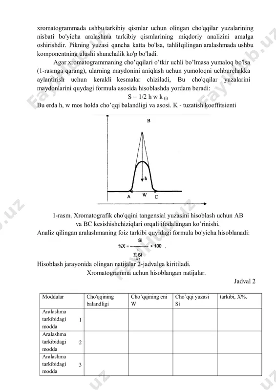 da 6 aralashma tarkibidagi 2 modda 7 aralashma tarkibidagi 3 modda 8 aralashma tarkibidagi 4 modda tahlil qilingan aralashmaning miqdoriy tarkibi xromatogramma asosida ichki normallashtirish usuli yordamida amalga oshiriladi. usulning mohiyati xromatogrammada ushbu tarkibiy qismlar uchun olingan cho'qqilar yuzalarining nisbati bo'yicha aralashma tarkibiy qismlarining miqdoriy analizini amalga oshirishdir. pikning yuzasi qancha katta bo'lsa, tahlil qilingan aralashmada ushbu komponentning ulushi shunchalik ko'p bo'ladi. agar xromatogrammaning cho’qqilari o’tkir uchli bo’lmasa yumaloq bo'lsa (1-rasmga qarang), ularning maydonini aniqlash uchun yumoloqni uchburchakka aylantirish uchun kerakli kesmalar chiziladi, bu cho'qqilar yuzalarini maydonlarini quydagi formula asosida hisoblashda yordam beradi: s = 1/2 h w k (i) bu erda h, w mos holda cho’qqi balandligi va asosi. k - tuzatish koeffitsienti 1-rasm. xromatografik cho'qqini tangensial yuzasini hisoblash uchun ab va bc kesishish chiziqlari orqali ifodalangan ko’rinishi. analiz qilingan aralashmaning foiz tarkibi quyidagi formula bo'yicha hisoblanadi: hisoblash jarayonida olingan natijalar 2-jadvalga kiritiladi. xromatogramma uchun hisoblangan natijalar. jadval 2 …