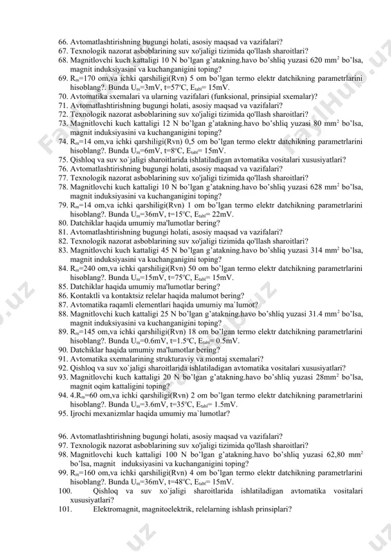 bunda um=16mv, t=0.5oc, etabl= 1.5mv. 45. avtomatika sxemalari va ularning vazifalari (funksional, prinsipial sxemalar)? 46. kontaktli va kontaktsiz rеlеlаr haqida malumot bering? 47. аvtоmаtikа rаqаmli elеmеntlаri hаqidа umumiy mа`lumоt? 48. magnitlovchi kuch kattaligi 25 n bo’lgan g’atakning.havo bo’shliq yuzasi 31.4 mm2 bo’lsa, magnit induksiyasini va kuchanganigini toping? 49. rm=145 om,va ichki qarshiligi(rvn) 18 om bo’lgan termo elektr datchikning parametrlarini hisoblang?. bunda um=0.6mv, t=1.5oc, etabl= 0.5mv. 50. potensiometrik va tenzometrik datchiklar va ularning ishlash prinsip? 51. avtomatlashtirishning bugungi holati, asosiy maqsad va vazifalari? 52. texnologik nazorat asboblarining suv xo'jaligi tizimida qo'llash sharoitlari? 53. magnitlovchi kuch kattaligi 120 n bo’lgan g’atakning.havo bo’shliq yuzasi 6280 mm2 bo’lsa, magnit induksiyasini va kuchanganigini toping? 54. rm=140 om,va ichki qarshiligi(rvn) 10 om bo’lgan termo elektr datchikning parametrlarini hisoblang?. bunda um=3.6mv, t=58oc, etabl= 115mv. 55. potensiometrik va tenzometrik datchiklar va ularning ishlash prinsip? 56. avtomatlashtirishning bugungi holati, asosiy maqsad va vazifalari? 57. texnologik nazorat asboblarining suv xo'jaligi …