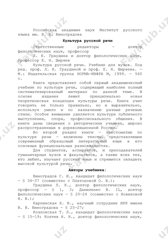 (совместно с виноградовым с. и.); шварцкопф б. с., доктор филологических наук — § 28—33; ширяев е. н., доктор филологических наук, профессор — § 2, 4. составители хрестоматии: виноградов с. и., кандидат филологических наук — разд. vi; граудина л. к., доктор филологических наук, профессор — разд. ii; карпинская е. в., научный сотрудник иря имени в. в. виноградова — разд. iv (совместно с новиковой н. в.); козловская т. л., кандидат филологических наук — разд. iii; лазуткина е. м. кандидат филологических наук — разд. i; новикова н. в., кандидат филологических наук — разд. iv (со​вместно с карпинской е. в.); шварцкопф б. с., доктор филологических наук — разд. v. ответственный редактор хрестоматии — доктор филологических наук, профессор л. к. граудина содержание вводная глава 1 §1. краткие сведения из истории 2 §2. современная теоретическая концепция культуры речи 12 §3. основные признаки культуры речи как языковедческой дисциплины 25 литература 45 глава i. культура разговорной речи 47 …