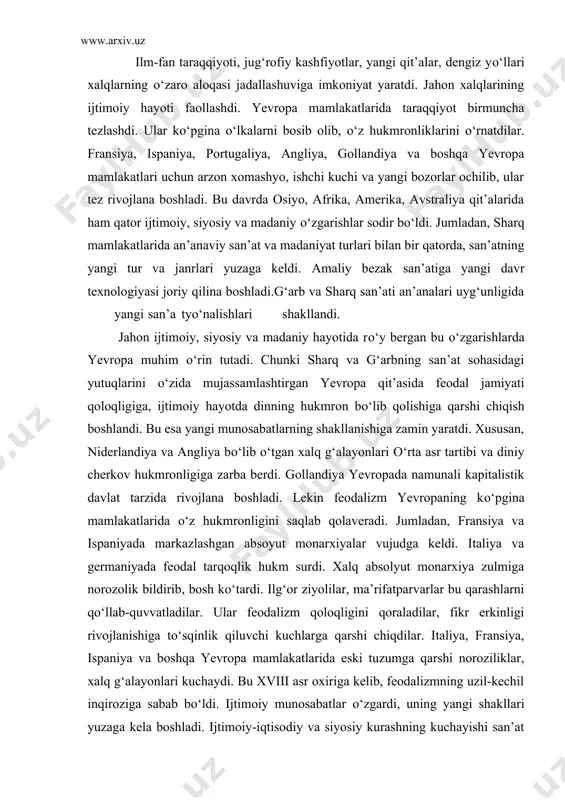tardi. ilg‘or ziyolilar, ma’rifatparvarlar bu qarashlarni qо‘llab-quvvatladilar. ular feodalizm qoloqligini qoraladilar, fikr erkinligi rivojlanishiga tо‘sqinlik qiluvchi kuchlarga qarshi chiqdilar. italiya, fransiya, ispaniya va boshqa yevropa mamlakatlarida eski tuzumga qarshi noroziliklar, xalq g‘alayonlari kuchaydi. bu xviii asr oxiriga kelib, feodalizmning uzil-kechil inqiroziga sabab bо‘ldi. ijtimoiy munosabatlar о‘zgardi, uning yangi shakllari yuzaga kela boshladi. ijtimoiy-iqtisodiy va siyosiy kurashning kuchayishi san’at va madaniyatning ijtimoiy hayotda mavqeini oshirdi. dvoryanlar va cherkov san’at va madaniyatni о‘z manfaatlariga bо‘ysundirishga harakat qildilar. lekin jamiyat taraqqiyotini orqaga burish mumkin emas edi. ziddiyat yanada keskinlashb bordi. shular zamirida san’atning mafkuraviy kurashdagi roli ortib, uning uslubiy rang-barangligi kengayib bordi. xvii – xviii asrlarda yevropa san’ati bu davrda yevropa san’ati avvalgi an’analar, eng avvalo, uyg‘onish davri an’analari zaminida kamol topdi. unda ham inson, uning jismi, xis-tuyg‘u, hayol-о‘ylari, orzu-istaklari ifodasi asosiy mavzu bо‘ldi. san’atkorlar bu davrda inson qiyofasini yanada haqqoniy kо‘rsatishga, uning ruhiy xolatidagi murakkabliklarni va uning yangi qirralarini yoritishga intildilar. inson …