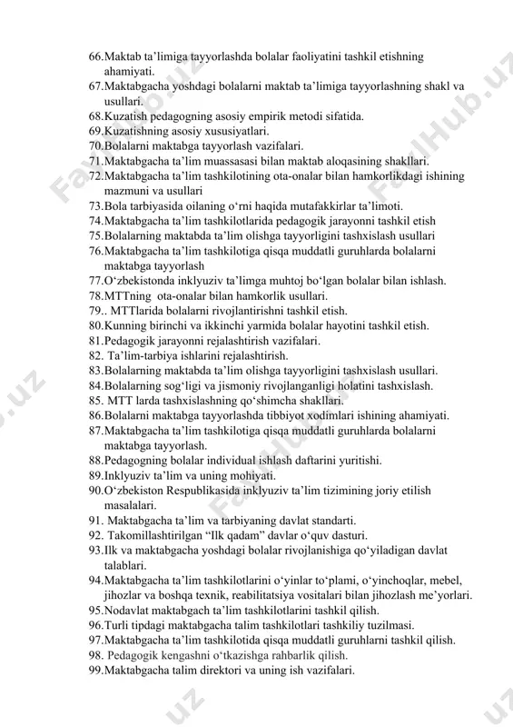 imiga tayyorlashning shakl va usullari. 68. kuzatish pedagogning asosiy empirik metodi sifatida. 69. kuzatishning asosiy xususiyatlari. 70. bolalarni maktabga tayyorlash vazifalari. 71. maktabgacha ta’lim muassasasi bilan maktab aloqasining shakllari. 72. maktabgacha ta’lim tashkilotining ota-onalar bilan hamkorlikdagi ishining mazmuni va usullari 73. bola tarbiyasida oilaning o‘rni haqida mutafakkirlar ta’limoti. 74. maktabgacha ta’lim tashkilotlarida pedagogik jarayonni tashkil etish 75. bolalarning maktabda ta’lim olishga tayyorligini tashxislash usullari 76. maktabgacha ta’lim tashkilotiga qisqa muddatli guruhlarda bolalarni maktabga tayyorlash 77. o‘zbekistonda inklyuziv ta’limga muhtoj bo‘lgan bolalar bilan ishlash. 78. mttning ota-onalar bilan hamkorlik usullari. 79. . mttlarida bolalarni rivojlantirishni tashkil etish. 80. kunning birinchi va ikkinchi yarmida bolalar hayotini tashkil etish. 81. pedagogik jarayonni rejalashtirish vazifalari. 82. ta’lim-tarbiya ishlarini rejalashtirish. 83. bolalarning maktabda ta’lim olishga tayyorligini tashxislash usullari. 84. bolalarning sog‘ligi va jismoniy rivojlanganligi holatini tashxislash. 85. mtt larda tashxislashning qo‘shimcha shakllari. 86. bolalarni maktabga tayyorlashda tibbiyot xodimlari ishining ahamiyati. 87. maktabgacha ta’lim tashkilotiga qisqa …