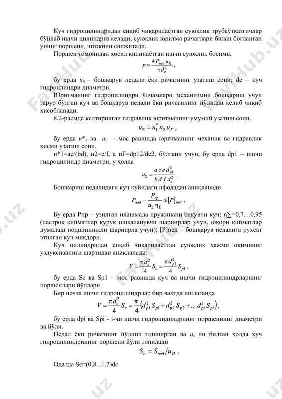 ндри ўлчамлари механизмни бошқариш учун зарур бўлган куч ва бошқарув педали ёки ричагининг йўлидан келиб чиқиб ҳисобланади. 8.2-расмда келтирилган гидравлик юритманинг умумий узатиш сони. бу ерда и*1 ва иг - мос равишда юритманинг механик ва гидравлик қисми узатиш сони. и*1=ac/(bd), и2=е/f, а иг=dp12/dc2, бўлгани учун, бу ерда dp1 – ишчи гидроцилиндр диаметри, у ҳолда бошқариш педалидаги куч қуйидаги ифодадан аниқланади бу ерда рпр – узилган илашмада пружинани сиқувчи куч; η∑=0,7…0,95 (пастроқ қийматлар қуруқ ишқаланувчи шарнирлар учун, юқори қийматлар думалаш подшипникли шарнирла учун); [р]пед – бошқарув педалига руҳсат этилган куч миқдори. куч цилиндридан сиқиб чиқарилаётган суюқлик ҳажми оқимнинг узлуксизилиги шартидан аниқланади: бу ерда sc ва sр1 – мос равишда куч ва ишчи гидроцилиндрларнинг поршенлари йўллари. бир нечта ишчи гидроцилиндрлар бир вақтда ишлаганда бу ерда dрi ва spi - i-чи ишчи гидроцилиндрнинг поршеннинг диаметри ва йўли. педал ёки ричагнинг йўлини топширган ва ип ни билган ҳолда куч гидроцилиндрининг поршени йўли топилади одатда …