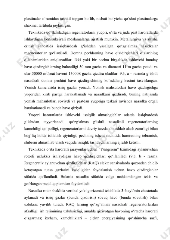 ning qо‘shimcha sarfi, konsruksiyasining qiyinligi va sovutish bо‘shlig‘idan qizdirish bо‘shlig‘ini germetik ajratishning imkoniyati yо‘qligi, ular orqali aylanuvchi nasadkalardan bitta va bir nechta nasadkalar о‘tib ketadi. hozirgi vaqtda sanoatning turli sohalarida, ya’ni pо‘latlarning issiqbardoshligi yetmaydigan sanoatlarda qattiq sochiluvchan issiqbardosh issiqlik tashuvchilardan yasalgan qо‘zg‘almas, qaynov yoki uzatuv qatlamli iaq lari qо‘llaniladi. bunday issiqlik almashgichlarda suv bug‘i va organik suyuqliklar о‘ta qizdiriladi, havo va gazlar 20000s gacha qizdiriladi. uzluksiz ishlaydigan iaqlarida qattiq issiqlik tashuvchilar mexanik kovushli elevatorlar, titratib kо‘targichlar yoki pnevmatik qurilmalar yordamida aralashtiriladi. qattiq issiqlik tashuvchili uzatuv qatlamli raq ning ishlashni kо‘rib chiqamiz, bunday qurilmalar ba’zida qozonlarda tutun gazlarini о‘ta sovutishda qо‘llaniladi (9.3, v – rasm). 9.3 – rasm. regeneratorlarning bir qancha turlari. a – regeneratorli marten pechining sxemasi, 1 – qizdirish kamerasi, 2 – sovitish kamerasi, 3 – regenerator darpardali panjara;4 -5-kanal 6-ko’targich b – yungsrem tizimidagi regenerativ moslamalar; v – uzatiluvchan nasadkali regeneratorning sxemasi regenerator darpardali panjara (3) о‘rnatilgan qizdirish …