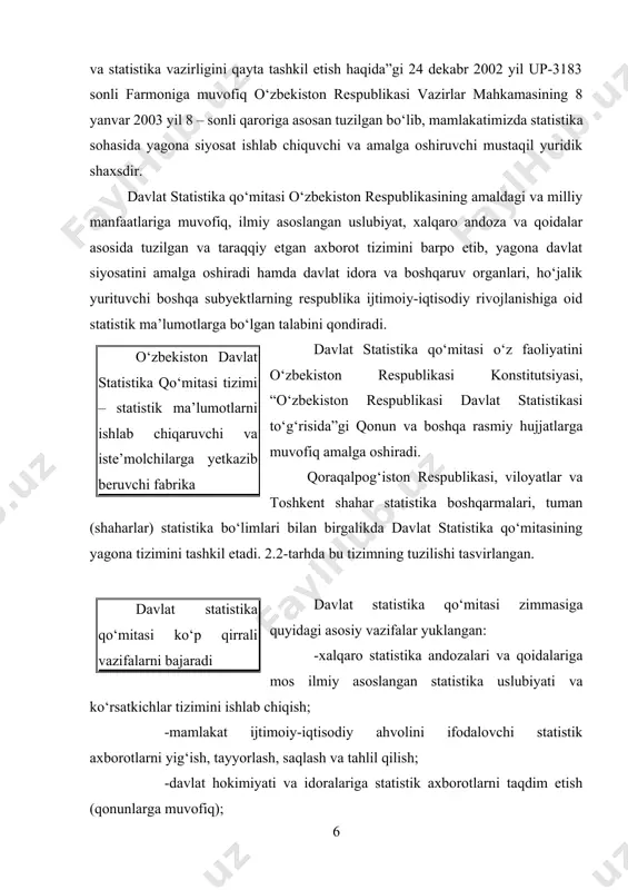 at statistikasi to‘g‘risida”gi qonun va boshqa rasmiy hujjatlarga muvofiq amalga oshiradi. qoraqalpog‘iston respublikasi, viloyatlar va toshkent shahar statistika boshqarmalari, tuman (shaharlar) statistika bo‘limlari bilan birgalikda davlat statistika qo‘mitasining yagona tizimini tashkil etadi. 2.2-tarhda bu tizimning tuzilishi tasvirlangan. davlat statistika qo‘mitasi ko‘p qirrali vazifalarni bajaradi davlat statistika qo‘mitasi zimmasiga quyidagi asosiy vazifalar yuklangan: -xalqaro statistika andozalari va qoidalariga mos ilmiy asoslangan statistika uslubiyati va ko‘rsatkichlar tizimini ishlab chiqish; -mamlakat ijtimoiy-iqtisodiy ahvolini ifodalovchi statistik axborotlarni yig‘ish, tayyorlash, saqlash va tahlil qilish; -davlat hokimiyati va idoralariga statistik axborotlarni taqdim etish (qonunlarga muvofiq); -respublikadagi ijtimoiy-iqtisodiy jarayonlarni aks ettiruvchi statistik ko‘rsatkichlarning haqqoniyligi, xolisligi, tezkorligi, barqarorligi va o‘zaro bog‘liqligini ta’minlash; -xorijiy davlatlar statistika xizmatlari va xalqaro statistika tashkilotlari bilan statistika axborotlarini elektron ayri boshlashni amalga oshirish hamda axborotlar to‘plab borish; -respublikada yagona statistik axborotlar makonini shakllantirish va qo‘llab quvvatlash; -milliy hisoblamalar tizimi va yakuniy iqtisodiy ko‘rsatkichlarni, ularga bo‘lgan talabga e’tiboran, ishlab chiqish hamda respublikada statistika tizimini …