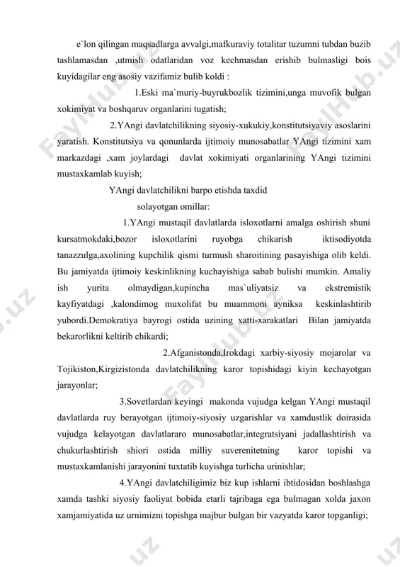xamda tashki siyosiy faoliyat bobida etarli tajribaga ega bulmagan xolda jaxon xamjamiyatida uz urnimizni topishga majbur bulgan bir vazyatda karor topganligi; o’zbekiston tarixida ilk daf’a joriy etilgan respublika prezidenti lavozimi yangi o’zbekiston davlat xokimiyati organlari tizimida markaziy urinni egalladi. u siyosiy tizimning uzagi bulib koldi. konstitutsiyaga muvofik,davlat xokimiyati organlarining avvalgi totalitar tuzumdan mutlako fark qiladigan xokimiyatlarning,ya`ni qonun chikaruvchi,ijro etuvchi va sud xokimiyatlarining bulinishi printsiplariga asoslangan tizim. konstitutsiya suveren davlatimizning qonunchilik-xukukiy negizini shakllantirishning asosiy poydevori,mustaqil davlatchiligimiz tamal toshi bulib,unda : 1.davlat tuzumi printsipi 2.fukarolarning xukuk va erkinliklari 3.jamiyatni rivojlantirishning iktisodiy negizlari va strategik yunalishlari mustaxkamlab kuyilgan. konstitutsiyaga muvofik,yangi demokratik saylov tizimi asosida o’zbekiston tarixida ilk bor respublika parlamenti – oliy majlis xamda vaqillik xokimiyatining maxalliy organlariga kuppartiyaviylik asosida erkin, mukobil saylovlar utkazildi. utgan safargi parlament saylovlarida oliy majlis ikki palatali ,ya`ni qonunchilik va senat palatalariga saylorvlar bulib utib,davlatimizni boshqaruv tizimi yanada takomillashdi. asosiy qonunning koidalari negizida respublika sud tizimini mustaqil va …