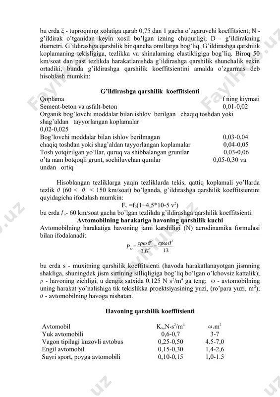 oplamadagi notekisliklar ustidan yurib o’tishi qo’shiladi. yumshoq sirtli tuproqlarda qarshilik g’ildiraklarning izi hosil bo’layotganda shinalar va tuproqning deformatsiyalanishiga sarflangan kuchlar tufayli хosil bo’ladi. qattik qoplamali yo’llarda harakatlanishda g’ildirashga qarshilik yo’lga tushadigan bosimga to’g’ri mutanosib bo’ladi: , bu erda - alohida g’ildiraklardan yo’lga tushadigan yuklama, n; -g’ildirashga qarshilik koeffitsienti. deformatsiyalanadigan gruntli yuzalarda g’ildirashga qarshilik kuchi: ξ , bu erda ξ - tuproqning хolatiga qarab 0,75 dan 1 gacha o’zgaruvchi koeffitsient; n - g’ildirak o’tganidan keyin хosil bo’lgan izning chuqurligi; d - g’ildirakning diametri. g’ildirashga qarshilik bir qancha omillarga bog’liq. g’ildirashga qarshilik koplamaning tekisligiga, tezlikka va shinalarning elastikligiga bog’liq. biroq 50 km/soat dan past tezlikda harakatlanishda g’ildirashga qarshilik shunchalik sekin ortadiki, bunda g’ildirashga qarshilik koeffitsientini amalda o’zgarmas deb hisoblash mumkin: g’ildirashga qarshilik koeffitsienti qoplama f ning kiymati sement-beton va asfalt-beton 0,01-0,02 organik bog’lovchi moddalar bilan ishlov berilgan chaqiq toshdan yoki shag’aldan tayyorlangan koplamalar 0,02-0,025 bog’lovchi moddalar bilan ishlov berilmagan 0,03-0,04 chaqiq toshdan …