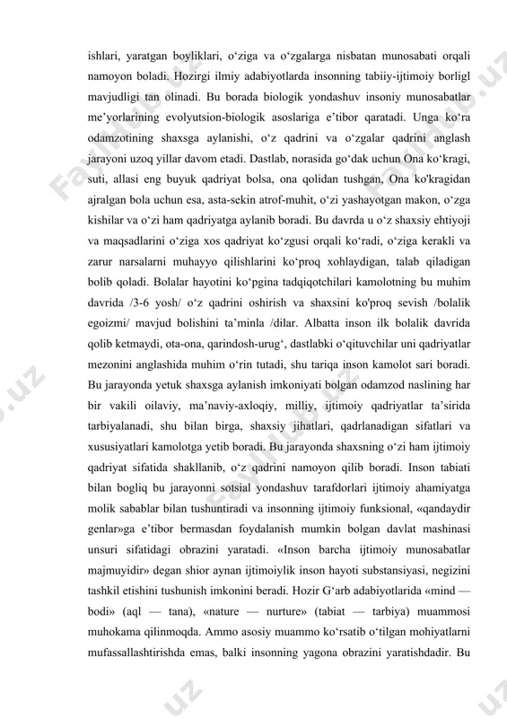 ronligi bilan tirikdir. shu ma’noda inson — har qanday jamiyat bor bolishini ta’minlab turadigan asosiy ijtimoiy elementdir. bunday ta’minlab turish insonni individual — shaxsiy ishtiroki orqali, ya’ni biror guruh, qatlam, sinf, qavm, elat, xalq yoki millat doirasidagi faoliyati, oila va turmushdagi xatti-harakati, amalga oshirgan ishlari, yaratgan boyliklari, o‘ziga va o‘zgalarga nisbatan munosabati orqali namoyon boladi. hozirgi ilmiy adabiyotlarda insonning tabiiy-ijtimoiy borligl mavjudligi tan olinadi. bu borada biologik yondashuv insoniy munosabatlar me’yorlarining evolyutsion-biologik asoslariga e’tibor qaratadi. unga ko‘ra odamzotining shaxsga aylanishi, o‘z qadrini va o‘zgalar qadrini anglash jarayoni uzoq yillar davom etadi. dastlab, norasida go‘dak uchun ona ko‘kragi, suti, allasi eng buyuk qadriyat bolsa, ona qolidan tushgan, ona ko'kragidan ajralgan bola uchun esa, asta-sekin atrof-muhit, o‘zi yashayotgan makon, o‘zga kishilar va o‘zi ham qadriyatga aylanib boradi. bu davrda u o‘z shaxsiy ehtiyoji va maqsadlarini o‘ziga xos qadriyat ko‘zgusi orqali ko‘radi, o‘ziga kerakli va zarur narsalarni muhayyo qilishlarini ko‘proq xohlaydigan, talab qiladigan …