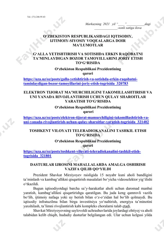 llangan kitob haqida qisqacha ma’lumot berilishi lozim. dars o‘tish haftasidagi vaziyatga qarab mavzular oliy ta’lim muassasalari tomonidan o‘zgartirilishi yoki boyitilishi mumkin. ilova: ___ bet. “ma’naviyat va ma’rifat” markazi direktori v.b i.suvanov ijrochi: markaz.mtg@edu.uz tel.: (71) 246-95-43 markazning 2021 yil “____”___________dagi ______________-sonli xatiga ilova o‘zbekiston respublikasidagi iqtisodiy, ijtimoiy-siyosiy voqealarga doir ma’lumotlar g‘alla yetishtirish va sotishda erkin raqobatni ta’minlaydigan bozor tamoyillarini joriy etish to‘g‘risida o‘zbekiston respublikasi prezidentining qarori https://uza.uz/oz/posts/galla-yetishtirish-va-sotishda-erkin-raqobatni-taminlaydigan-bozor-tamoyillarini-joriy-etish-togrisida_320783 elektron tijorat ma’murchiligini takomillashtirish va uni yanada rivojlantirish uchun qulay sharoitlar yaratish to‘g‘risida o‘zbekiston respublikasi prezidentining qarori https://uza.uz/oz/posts/elektron-tijorat-mamurchiligini-takomillashtirish-va-uni-yanada-rivojlantirish-uchun-qulay-sharoitlar-yaratish-togrisida_321402 toshkent viloyati teleradiokanalini tashkil etish to‘g‘risida o‘zbekiston respublikasi prezidentining qarori https://uza.uz/oz/posts/toshkent-viloyati-teleradiokanalini-tashkil-etish-togrisida_321801 dasturlar ijrosini mahallalarda amalga oshirish vazifa qilib qo‘yildi prezident shavkat mirziyoyev raisligida 15 noyabr kuni aholi bandligini ta’minlash va kambag‘allikni qisqartirish masalalari bo‘yicha videoselektor yig‘ilishi o‘tkazildi. bugun iqtisodiyotdagi barcha sa’y-harakatlar aholi uchun daromad manbai yaratish, kambag‘allikni qisqartirishga qaratilgan. bu juda keng qamrovli vazifa bo‘lib, ijtimoiy nafaqa yoki uy berish bilan o‘z-o‘zidan hal bo‘lib qolmaydi. …