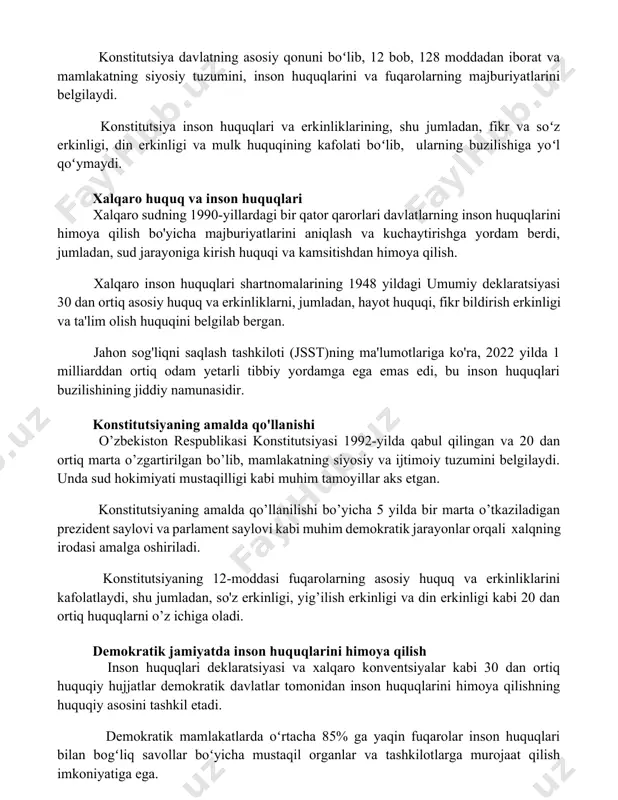 onun ustuvorligini va hokimiyatning boʻlinishini kafolatlaydi va davlat organlari faoliyatini tartibga soladi. konstitutsiya davlatning asosiy qonuni boʻlib, 12 bob, 128 moddadan iborat va mamlakatning siyosiy tuzumini, inson huquqlarini va fuqarolarning majburiyatlarini belgilaydi. konstitutsiya inson huquqlari va erkinliklarining, shu jumladan, fikr va soʻz erkinligi, din erkinligi va mulk huquqining kafolati boʻlib, ularning buzilishiga yoʻl qoʻymaydi. xalqaro huquq va inson huquqlari xalqaro sudning 1990-yillardagi bir qator qarorlari davlatlarning inson huquqlarini himoya qilish bo'yicha majburiyatlarini aniqlash va kuchaytirishga yordam berdi, jumladan, sud jarayoniga kirish huquqi va kamsitishdan himoya qilish. xalqaro inson huquqlari shartnomalarining 1948 yildagi umumiy deklaratsiyasi 30 dan ortiq asosiy huquq va erkinliklarni, jumladan, hayot huquqi, fikr bildirish erkinligi va ta'lim olish huquqini belgilab bergan. jahon sog'liqni saqlash tashkiloti (jsst)ning ma'lumotlariga ko'ra, 2022 yilda 1 milliarddan ortiq odam yetarli tibbiy yordamga ega emas edi, bu inson huquqlari buzilishining jiddiy namunasidir. konstitutsiyaning amalda qo'llanishi o’zbekiston respublikasi konstitutsiyasi 1992-yilda qabul qilingan va 20 dan …