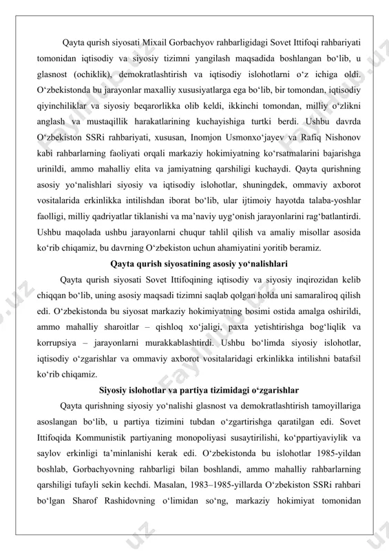 ‘jaligi, paxta yetishtirishga bog‘liqlik va korrupsiya – jarayonlarni murakkablashtirdi. ushbu bo‘limda siyosiy islohotlar, iqtisodiy o‘zgarishlar va ommaviy axborot vositalaridagi erkinlikka intilishni batafsil ko‘rib chiqamiz. siyosiy islohotlar va partiya tizimidagi o‘zgarishlar qayta qurishning siyosiy yo‘nalishi glasnost va demokratlashtirish tamoyillariga asoslangan bo‘lib, u partiya tizimini tubdan o‘zgartirishga qaratilgan edi. sovet ittifoqida kommunistik partiyaning monopoliyasi susaytirilishi, ko‘ppartiyaviylik va saylov erkinligi ta’minlanishi kerak edi. o‘zbekistonda bu islohotlar 1985-yildan boshlab, gorbachyovning rahbarligi bilan boshlandi, ammo mahalliy rahbarlarning qarshiligi tufayli sekin kechdi. masalan, 1983–1985-yillarda o‘zbekiston ssri rahbari bo‘lgan sharof rashidovning o‘limidan so‘ng, markaziy hokimiyat tomonidan korrupsiya va paxta ishi bo‘yicha tergovlar boshlandi. bu «paxta ishi» nomi bilan mashhur bo‘lgan voqea bo‘lib, unda o‘zbekiston rahbarlari paxta yetishtirish ko‘rsatkichlarini soxtalashtirishda ayblandi. natijada, 1986-yilda inomjon usmonxo‘jayev rahbarligida partiya tizimida katta tozalashlar o‘tkazildi: minglab partiya a’zolari ishdan bo‘shatildi va jazoga tortildi. bu islohotlar partiya tizimini yangilashga qaratilgan bo‘lsa-da, aslida markaziy hokimiyatning mahalliy elitaga bosimini kuchaytirdi.siyosiy islohotlarning amaliy misoli sifatida 1989-yildagi …