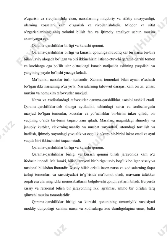 a ma’lumot oladi, mavxum tafakkur orqali esa ularning ichki munosabatlarini belgilovchi qonuniyatlarni biladi. bu yerda xissiy va ratsional bilish bir jarayonning ikki ajralmas, ammo bir biridan farq qiluvchi muxim tomonlaridir. qarama-qarshiliklar birligi va kurashi qonunining umumiylik xususiyati moddiy dunyodagi xamma narsa va xodisalarga xos ekanligidagina emas, balki ziddiyatlar narsa va xodisalarga, ularning paydo bo’lishidan tortib xalok bo’lishigacha boshidan oxirigacha singib ketgan. inkorni inkor qonuni. inkorni inkor qonuniga muvofiq ob’ektiv voqelikdagi narsa va xodisalarning rivojlanishi jarayonida eskining yangi tomonidan inkor qilish ro’y beradi. birok eskilik butunligicha inkor qilinmay, undagi ijobiy tomonlar saqlanib qoladi. metafizik yo’nalish inkorning ijodiy yaratuvchanlik rolini tan olmaydi. bundan farqli ularoq, dialektik qarash eski narsani yangi narsa inkor qilishini ta’kidlaydi. xar bir jarayon inkor qilish jixatiga ega. ichki zidiyatlar tufayli tarakkiyot jarayonini ertami kechmi eski narsaning yemirilishiga va yangi narsani vujudga kelishiga olib keladi. inkorni inkor qonuni. eskining o’rniga yangining kelishi uning kundan kunga mustaxkamlanishi, rivojlanishi va ularning …