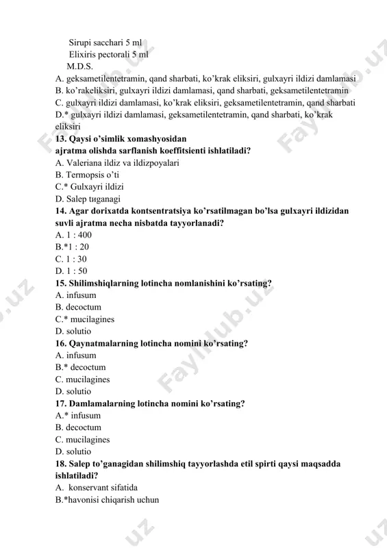 batda tayyorlanadi? a.* 1:10 b. 1:400 c. 1:30 d. 1:100 20. suvli ajratmalar olish uchun ishlatiladigan apparat nomini ko’rsating? a. sterillizator b. hovoncha c. avtoklav d.* infundir apparati 21. damlama va qaynatmalarni olishda qaysi erituvchi ishlatiladi? a. etil spirti b. etil spirt, tozalangan suv va glitserin aralashmasi 1:1:1 nisbatda c. glitserin va tozalangan suv 1:2 nisbatda d.* tozalangan suv 22. quyidagi tarkib bo’yicha suvli ajratmalar tayyorlash uchun qancha quruq ekstrakt kerak bo’ladi? oling:baxorgi adonis o`ti damlamasi 200 ml bering. belgilang. 1osh qoshiqdan kuniga uch maxal a. 3,0 b.*6,6 c. 10,0 d. 3,6 23. quyidagi tarkib bo’yicha suvli ajratma tayyorlash uchun qan- cha suyuq ekstrakt kerak bo’ladi? oling:valeriana ildizi va ildiz poyasi damlamasi 200 ml natriy bromid 2,0 koffein benzoat natriy 0,6 marvaridgul tindirmasi 5ml bering. belgilang. 1 osh qoshiqdan kuniga uch mahal. a. 6ml b.*13,2ml c.6,6ml d.12,2ml 24. quyidagi tarkib bo’yicha suvli ajratma tayyorlash uchun qancha quruq ekstrakt kerak bo’ladi? …