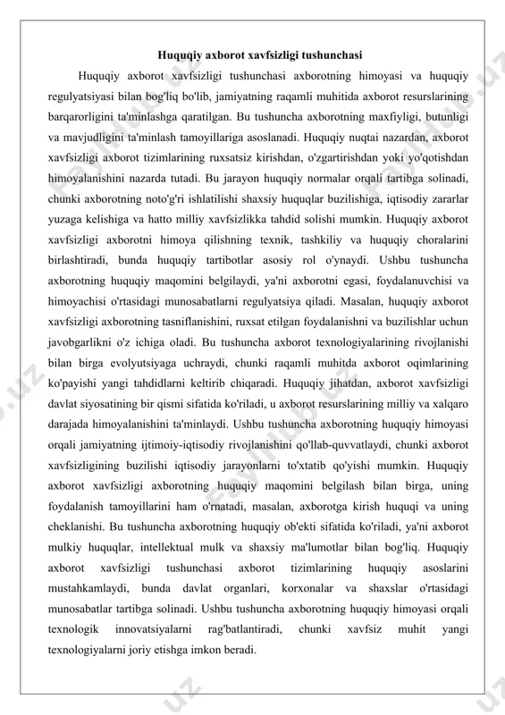 -iqtisodiy rivojlanishini qo'llab-quvvatlaydi, chunki axborot xavfsizligining buzilishi iqtisodiy jarayonlarni to'xtatib qo'yishi mumkin. huquqiy axborot xavfsizligi axborotning huquqiy maqomini belgilash bilan birga, uning foydalanish tamoyillarini ham o'rnatadi, masalan, axborotga kirish huquqi va uning cheklanishi. bu tushuncha axborotning huquqiy ob'ekti sifatida ko'riladi, ya'ni axborot mulkiy huquqlar, intellektual mulk va shaxsiy ma'lumotlar bilan bog'liq. huquqiy axborot xavfsizligi tushunchasi axborot tizimlarining huquqiy asoslarini mustahkamlaydi, bunda davlat organlari, korxonalar va shaxslar o'rtasidagi munosabatlar tartibga solinadi. ushbu tushuncha axborotning huquqiy himoyasi orqali texnologik innovatsiyalarni rag'batlantiradi, chunki xavfsiz muhit yangi texnologiyalarni joriy etishga imkon beradi. axborot xavfsizligi va huquqiy tartibotlar axborot xavfsizligi huquqiy tartibotlar bilan chambarchas bog'liq bo'lib, huquqiy normalar orqali axborot resurslarining himoyasi ta'minlanadi. huquqiy tartibotlar axborot xavfsizligining asosiy mexanizmlaridan biri bo'lib, ular axborotning tasniflanishini, foydalanish qoidalarini va buzilishlar uchun javobgarlikni belgilaydi. axborot xavfsizligi huquqiy tartibotlar orqali regulyatsiya qilinadi, chunki huquqiy normalar axborot tizimlarining barqaror ishlashini ta'minlaydi. bu munosabat axborotning huquqiy maqomini belgilaydi, ya'ni axborot egasi …