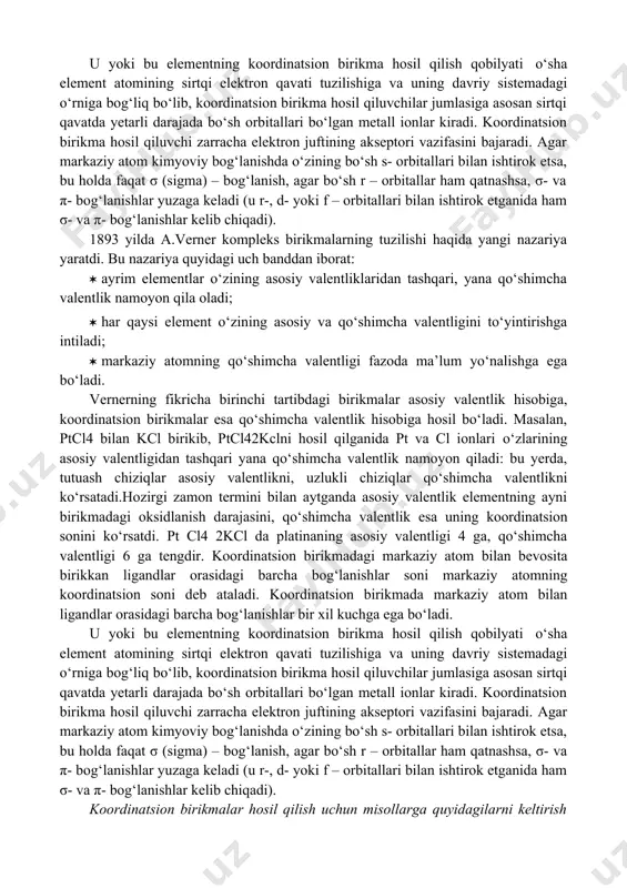 u yoki bu elementning koordinatsion birikma hosil qilish qobilyati о‘sha element atomining sirtqi elektron qavati tuzilishiga va uning davriy sistemadagi о‘rniga bog‘liq bо‘lib, koordinatsion birikma hosil qiluvchilar jumlasiga asosan sirtqi qavatda yetarli darajada bо‘sh orbitallari bо‘lgan metall ionlar kiradi. koordinatsion birikma hosil qiluvchi zarracha elektron juftining akseptori vazifasini bajaradi. agar markaziy atom kimyoviy bog‘lanishda о‘zining bо‘sh s- orbitallari bilan ishtirok etsa, bu holda faqat σ (sigma) – bog‘lanish, agar bо‘sh r – orbitallar ham qatnashsa, σ- va π- bog‘lanishlar yuzaga keladi (u r-, d- yoki f – orbitallari bilan ishtirok etganida ham σ- va π- bog‘lanishlar kelib chiqadi). koordinatsion birikmalar hosil qilish uchun misollarga quyidagilarni keltirish mumkin. 1. suvsiz tuzlar (cuso4, niso4, cocl2) suv bilan о‘zaro ta’sirlashganida kristallgidratlarga (masalan, cuso4 · 5h2o, niso4 · 7h2o, cocl2 · 6h2o) aylanadi. bu tuzlarning suvdagi eritmalarida [cu(h2o)4]2+, [ni (h2o)6]2+ va [co(h2o)6]2+ tarkibli kompleks ionlar mavjud. 2. al3+, cr3+, sn2+, zn2+, pb2+ va co2+ …
