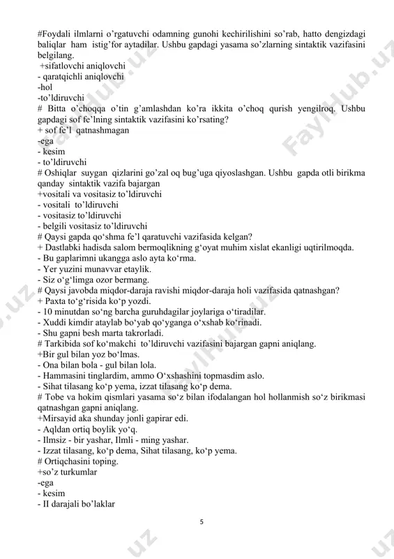 odamning gunohi kechirilishini so’rab, hatto dengizdagi baliqlar ham istig’for aytadilar. ushbu gapdagi yasama so’zlarning sintaktik vazifasini belgilang. +sifatlovchi aniqlovchi - qaratqichli aniqlovchi -hol -to’ldiruvchi # bitta o’choqqa o’tin g’amlashdan ko’ra ikkita o’choq qurish yengilroq. ushbu gapdagi sof fe’lning sintaktik vazifasini ko’rsating? + sof fe’l qatnashmagan -ega - kesim - to’ldiruvchi # oshiqlar suygan qizlarini go’zal oq bug’uga qiyoslashgan. ushbu gapda otli birikma qanday sintaktik vazifa bajargan +vositali va vositasiz to’ldiruvchi - vositali to’ldiruvchi - vositasiz to’ldiruvchi - belgili vositasiz to’ldiruvchi # qaysi gapda qo‘shma fe’l qaratuvchi vazifasida kelgan? + dastlabki hadisda salom bermoqlikning g‘oyat muhim xislat ekanligi uqtirilmoqda. - bu gaplarimni ukangga aslo ayta ko‘rma. - yer yuzini munavvar etaylik. - siz o‘g‘limga ozor bermang. # qaysi javobda miqdor-daraja ravishi miqdor-daraja holi vazifasida qatnashgan? + paxta to‘g‘risida ko‘p yozdi. - 10 minutdan so‘ng barcha guruhdagilar joylariga o‘tiradilar. - xuddi kimdir ataylab bo‘yab qo‘yganga o‘xshab ko‘rinadi. - shu gapni besh marta …