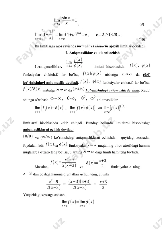 gi funksiyalar algebraik yig’indisining limiti, qo’shiluvchi funksiyalar limitlarining algebraik yig’indisiga teng, ya’ni va funksiyalarning dagi limitlari mavjud bo’lsa, (5) 2) chekli sondagi funksiyalar ko’paytmasining limiti funksiyalar limitlarining ko’paytmasiga teng, ya’ni (6) natija: o’zgarmas ko’paytuvchini limit belgisidan tashqariga chiqarish mumkin, ya’ni, (7) 3) ikkita funksiya nisbatining limiti, maxrajning limiti nњldan farqli bo’lsa, bu funksiyalar limitlarining nisbatiga teng, ya’ni bo’lsa, (8) bo’ladi. limitlarni hisoblashda quyidagi limitlardan foydalaniladi: ; (9) (10) bu limitlarga mos ravishda birinchi va ikkinchi ajoyib limitlar deyiladi. 2. aniqmasliklar va ularni ochish 1.aniqmasliklar. limitni hisoblashda funksiyalar ch.kich.f. lar bo’lsa, nisbatga da (0/0) ko’rinishdagi aniqmaslik deyiladi. funksiyalar ch.kat.f. lar bo’lsa, nisbatga da ko’rinishidagi aniqmaslik deyiladi. xuddi shunga o’xshash aniqmasliklar limitlarni hisoblashda kelib chiqadi. bunday hollarda limitlarni hisoblashga aniqmasliklarni ochish deyiladi. va () ko’rinishdagi aniqmasliklarni ochishda quyidagi xossadan foydalaniladi: va funksiyalar nuqtaning biror atrofidagi hamma nuqtalarda o’zaro teng bo’lsa, ularning dagi limiti ham teng bo’ladi. masalan, va funksiyalar ning dan boshqa …