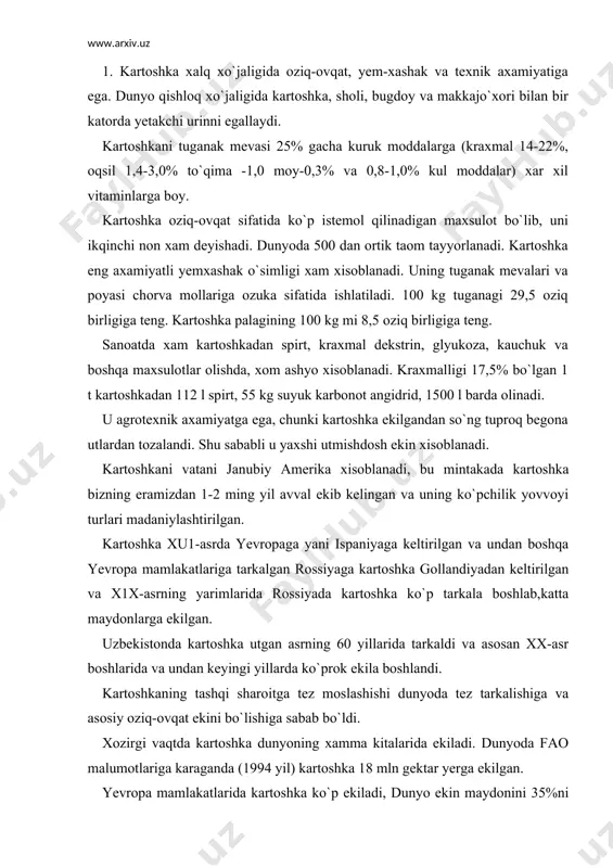 boshlandi. kartoshkaning tashqi sharoitga tez moslashishi dunyoda tez tarkalishiga va asosiy oziq-ovqat ekini bo`lishiga sabab bo`ldi. xozirgi vaqtda kartoshka dunyoning xamma kitalarida ekiladi. dunyoda fao malumotlariga karaganda (1994 yil) kartoshka 18 mln gektar yerga ekilgan. yevropa mamlakatlarida kartoshka ko`p ekiladi, dunyo ekin maydonini 35%ni tashqil qiladi. bo`lardan ko`prok polsha (2,26 ml.ga), germaniya (yaqin 1 ml.ga) va boshqalarda ekiladi. kartoshka akshda xam ko`p ekiladi. xamdustlik mamlakatlardan kartoshka ko`prok rossiya. ukraina, belorussiya va baltik buyi mamlakatlarida ekiladi. uzbekistonda oxirgi yillari kartoshkani eqish maydoni ancha kengaydi va 1998 yil 52,7 ming gektar erga ekilgan kartoshka yuqori xosilli ekin. uzbekiston 1998 yil o`rtacha xosildorlik 121,0 sentnerni tashqil kildi. 2. kartoshka - ituzumdoshlar oilasiga (solanecese) oilasiga, unlab yovvoyi xamda madaniy turlarni birlashtiradigan solanum 1 avlodiga kiradi. ulardan solanum tuberosum eng ko`p ekiladi. kartoshka tabiatiga kura tugunakli ko`p yillik o`simlik, leqin bir yillik ekin sifatida ekiladi, chunki uning tugunagi o`sishidan boshlab, yetilgan tuganak xosil bo`lguncha davom …