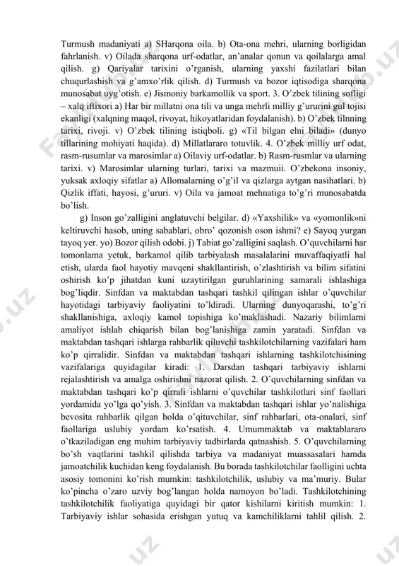 ga xos va mos ravishda singdiradi. -xalqimizning boy ma’naviy, an’ana, udum, urf-odatlar va ajdodlarimiz merosidan foydalanish. -o’zbekiston respublikasi konstituttsiyasi, adolat, haqiqat va erkinlikni, ishonch-e’tiqodni tarbiyalash. - yurt tinchligi, vatan ravnaqi, xalq farovonligi mohiyatini izohlash. - mehrli-muruvvatli va bag’ri kenglik. ayniqsa kichik maktab yoshidagi o’quvchilarning ta’limiy- tarbiyaviy faoliyatlari o’ziga xos xususiyatga ega: o’quvchilarda hayotiy tajribalarning kamligi, o’quv-tarbiya jarayonida hodisalarga qiziqish, «yaxshi», «yomon» harakatlarga chuqur munosabat bildira olmasligi kabilar. boshlang’ich sinf o’quvchilarining dars va darsdan tashqari tarbiyaviy faoliyatini rejalashtirish o’ziga xos qoidalarga egadir: 1. har bir sinf jamoasining tarbiyalangan darajasini o’rganish. 2. o’quvchilarning oilaviy hayoti, ota-onaning farzand tarbiyalashdagi burchi va vazifasini qanday his etishi. 3. kundalik o’zgarishlarga o’quvchilarning munosabati. 4. o’quvchilarning sharqona milliy urf-odat, an’analar haqidagi bilim darajasi. 5. qomusiy ma’rifatparvar, mutafakkirlar hamda hozirgi zamon shoir, yozuvchilarning ijodiyotidan namuna bilishlari. mazkur qoidalar boshlang’ich sinflarda sodda holda qo’llaniladi. yuqoridagilarni aniqlashda suhbat, anketa usullaridan foydalanish o’rinlidir. shundagina har bir o’qituvchilarning betakror, bir-biriga o’xshamagan tarbiyaviy …