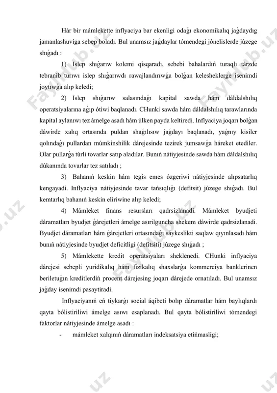 ǵdayı daǵı farqni tereńlashuviga, fondlar hám ámeldegi tutınıwdıń keskin ózgeriwi júzege shıǵadı. inflyaciyanıń social unamsız tásiri bárinen burın qatań belgilengen dáramatları alıwshı shaxslar esaplanǵan - pensiyaxo'rlar, mayıplar, kóp perzentli shańaraqlar hám mámleket xizmetkerleri (oqıtıwshılar, vrachlar, bog'cha xızmetkerleri hám basqalar ) ushın júdá salmaqli keshedi; 4) debitorlar hám kreditorlar ortasında. bul jaǵdayda alınǵan qarızlardı pul qadrsizlanishi nátiyjesinde debitorlar dáramat aladı hám bunıń hákisi, kreditorlar qosımsha zıyan kóredi. 2. inflyaciyaǵa qarsı gúres hám puldıń turaqlılıǵındı támiyinlew jolları. “inflyaciya” túsiniginiń mazmunı. jáhánniń ekonomikası rawajlanǵan mámleketlerinde inflyaciyaǵa qarsı gúres aparıwda kútá úlken teoriyalıq hám ámeliy tájiriybe tóplanǵan. inflyaciyani pútkilley joytıw múmkinshiligi joq. chunki onı júzege shıǵıwına sebep bolǵan faktorlardı (ishki hám sırtqı, pullıq hám pulsiz) tolıq joytıw múmkin emes. shuning ushın házirgi dáwirde eń tiykarǵı maqset inflyaciyanıń pútkilley joytıw emes, bálki onı basqarıwchan qılıw jáne onıń unamsız ekonomikalıq - social aqıbetlerin zaiflashtirish esaplanadı. dúnyanıń túrli mámleketlerinde xukumat tárepinen ámeldegi ekonomikalıq - social shárt-shárayatlarınan kelip …