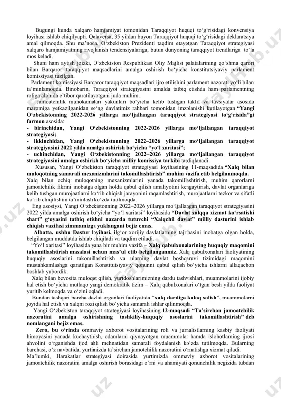 iga aylantirish; uchinchi ustuvor yo‘nalish – milliy iqtisodiyotni rivojlantirish, uning o‘sish sur’atlarini zamon talablari darajasida ta’minlash; to‘rtinchi ustuvor yo‘nalish – adolatli ijtimoiy siyosat yuritish, inson kapitalini rivojlantirish; beshinchi ustuvor yo‘nalish – ma’naviy taraqqiyotni ta’minlash, ushbu sohani tubdan isloh etish va yangi bosqichga olib chiqish; oltinchi ustuvor yo‘nalish – umumbashariy muammolarga milliy manfaatlardan kelib chiqqan holda yechim topish; yettinchi ustuvor yo‘nalish – mamlakatimiz xavfsizligi va mudofaa salohiyatini kuchaytirish, ochiq va pragmatik, faol tashqi siyosat olib borish. ikkinchi omil: yangi o‘zbekiston taraqqiyot strategiyasida “harakatlar strategiyasidan – taraqqiyot strategiyasi sari” tamoyili ilgari surilayotgani bejiz emas. chunki, avvalo, harakatlar strategiyasidagi har bir yo‘nalishni taraqqiyotning yangi bosqichida mantiqiy va izchil asosda rivojlantirish hamda yangi ustuvor yo‘nalishlarda muhim natijalarga erishish ko‘zda tutilmoqda. taraqqiyot strategiyasida asosiy e’tibor, bir tomondan, fuqarolik jamiyatini rivojlantirishga doir qonunlar, kodekslar, konsepsiya va dasturlar qabul qilinishiga qaratilgan. ikkinchi tomondan, unda qonun ustuvorligini taminlash, konstitutsiyaviy islohotni hayotga izchil tatbiq etish, milliy iqtisodiyotni rivojlantirish, kuchli …