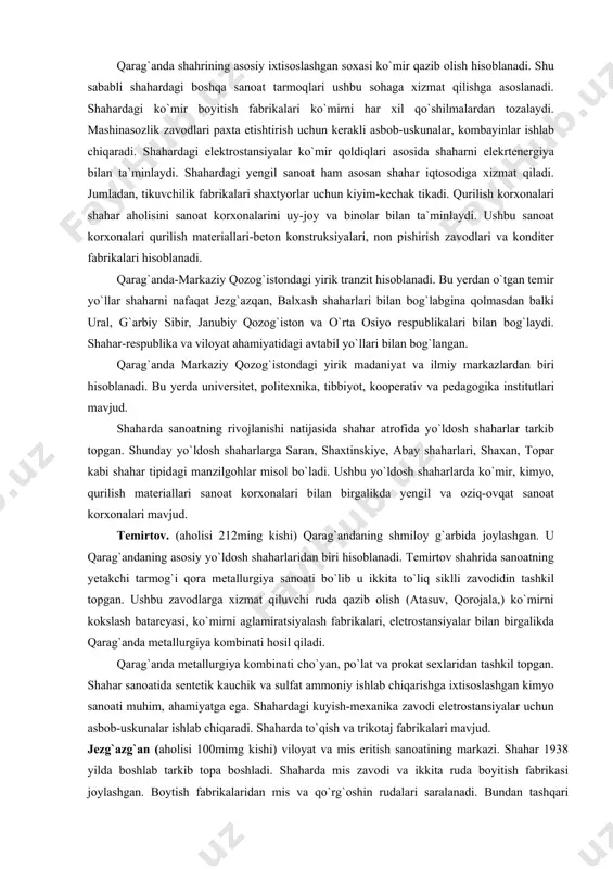 vatan urushidan keyin shaharlar kengaydi va iqtisodiy rayonning ichki qismidagi qazilma boyliklarini oz`lashtirish natijasida qator shaharlar tarkib topdi. bunday shaharlarga qorajal, jayrem, qarag`ayli, qo`rg`oshin, akchatov, jambil va boshqalar misol bo`la oladi. katta shaharlar atrofida yto`ldosh shaharlar tarkib topib shahar aglomeratsiyalari vujudga keldi. qarag`anda (aholisi 614ming kishi)-markaziy qozog`istondagi yirik sanoat markazi hisoblanadi. aholisining soni jihatidan respublikada olma-ota shahridan keyingi ikkinchi shahar hisoblanadi. shaharga 1931yilda asos solingan. 1939 yilga kelib shahar aholisi 161 ming kishiga yetdi. shaharda aholining ko`payishi urushdan keyingi yillarda ham kuzatildi. qarag`anda shahrining asosiy ixtisoslashgan soxasi ko`mir qazib olish hisoblanadi. shu sababli shahardagi boshqa sanoat tarmoqlari ushbu sohaga xizmat qilishga asoslanadi. shahardagi ko`mir boyitish fabrikalari ko`mirni har xil qo`shilmalardan tozalaydi. mashinasozlik zavodlari paxta etishtirish uchun kerakli asbob-uskunalar, kombayinlar ishlab chiqaradi. shahardagi elektrostansiyalar ko`mir qoldiqlari asosida shaharni elekrtenergiya bilan ta`minlaydi. shahardagi yengil sanoat ham asosan shahar iqtosodiga xizmat qiladi. jumladan, tikuvchilik fabrikalari shaxtyorlar uchun kiyim-kechak tikadi. qurilish korxonalari shahar aholisini …