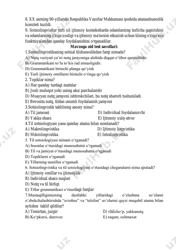 nktsiyalaridan qanday foydalanishini o'rganadilar. mavzuga oid test savollari: 1.sotsiolingvistikaning sotsial tilshunoslikdan farqi nimada? a) nutq vaziyati ya’ni nutq jarayoniga alohida diqqat-e’tibor qaratishidir. b) grammatikani to‘la to‘kis rad etmasligidir. d) grammatikani birinchi planga qo‘yish e) turli ijtimoiy omillarni birinchi o‘ringa qo‘yish 2. topiklar nima? a) har qanday turdagi matnlar b) jonli muloqot yoki uning aksi parchalaridir d) muayyan nutq jarayoni ishtirokchilari, bu nutq sharoiti tushuniladi. e) bevosita nutq, tildan unumli foydalanish jarayoni 3.sotsiolingvistik tahlilning asosiy nima? a) til jamoasi d) individual foydalanuvchi b) yakka shaxs e) ijtimoiy xulq-atvor 4.til sotsiologiyasi yana qanday atama bilan nomlanadi? a) makrolingvistika d) ijtimoiy lingvistika b) mikrolingvistika e) intralingvistika 5. til sotsiologiyasi nimani o‘rganadi? a) insonlar o‘rtasidagi munosabatni o‘rganadi b) til va jamiyat o‘rtasidagi munosabatni o‘rganadi d) topiklarni o‘rganadi e) tillarning tasnifini o‘rganadi 6. sotsiolingvistika va til sotsiologiyasi o‘rtasidagi chegaralarni nima ajratadi? a) ijtimoiy omillar va ijtimoiylik b) individual shaxs nuqlari d) nutq va til birligi …