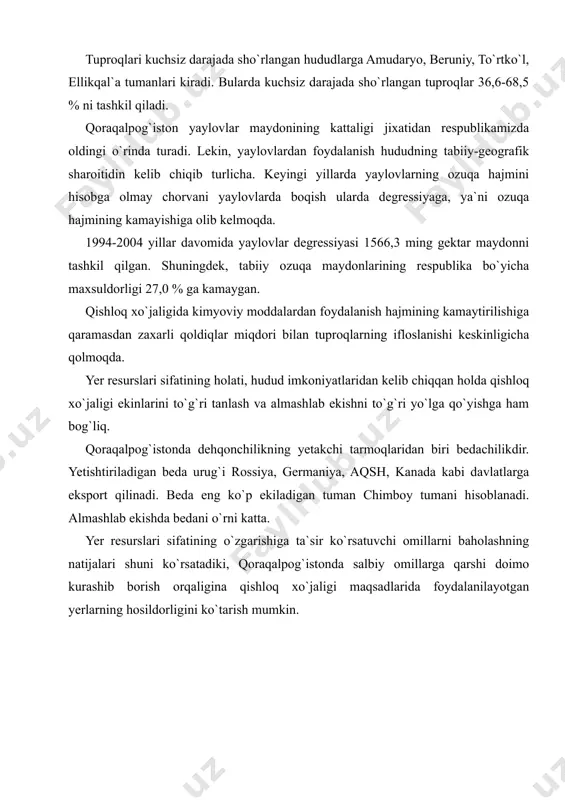 kinlarini to`g`ri tanlash va almashlab ekishni to`g`ri yo`lga qo`yishga ham bog`liq. qoraqalpog`istonda dehqonchilikning yetakchi tarmoqlaridan biri bedachilikdir. yetishtiriladigan beda urug`i rossiya, germaniya, aqsh, kanada kabi davlatlarga eksport qilinadi. beda eng ko`p ekiladigan tuman chimboy tumani hisoblanadi. almashlab ekishda bedani o`rni katta. yer resurslari sifatining o`zgarishiga ta`sir ko`rsatuvchi omillarni baholashning natijalari shuni ko`rsatadiki, qoraqalpog`istonda salbiy omillarga qarshi doimo kurashib borish orqaligina qishloq xo`jaligi maqsadlarida foydalanilayotgan yerlarning hosildorligini ko`tarish mumkin. adabiyotlar: bekmanova z.d. qoraqalpog‘iston yer resurslari sifatining o‘zgarishiga ta’sir ko‘rsatuvchi omillar // o‘zbekiston geografiya jamiyati vii syezdi materiallari. -t., 2006. b. 168-169. kimberg n.v. pochvi pustinnoy zoni uzbekskoy ssr. t., 1974, 298 s. rafiqov a.a., tetyuxin g.f. snijeniye urovnya aralskogo morya i izmeneniy prirodniye usloviy nizovyev amudari. -t., “fan”, 1981, 200 s. rafiqov a.a. otsenka prirodno – meliorativnix usloviy zemel yujnogo priaralya. -t.: “fan”, 1984, 129 s.