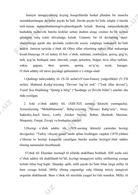 qqiyoti milliy mtillarning yuzaga kelishi bilan bog’liqdir. shunday qilib, millt paydo bo’lishi bilan birga milliy til ham yuzaga keladi. milliy tilning yagonaligi xalq tilining tarixiy taraqiyoti orqasida shakllanadi. buni o’zbek tili misolida yaqqol ko’rish mumkin. milliy til shevalar bilan o’zaro bog’langan holda taraqqiy etaveradi. shuni aytish lozimki, davrlar o’tishi bilan tilde yangi so’zlar, iboralar paydo bo’ladi. tilning lug’at tarkibi vagrammatik qurulishi takomillashadi, lekin u o’z fonetik tizimini, asosiy leksik tarkibi va grammatik qurilishini saqlab qoladi. adabiyotlar: 1. o’zbekiston respublikasi vazirlar mahkamasining “davlat tili” “kadrlar tayyorlash milliy dasturi” haqidagi qonunlari. “xalq ta’limi”. 2. ne’matov h., bozorov o. til va nutq. t. 1993. 23 hozirgi o’zbek adabiy tili. t. 1996 3. azizov o. tilshunoslikka kirish. t. 1963. 4. mirzayev m., usmonovs., rasulov r. o’zbek tili. t. 1979. 1-2 5. shodmonov e., nafasov t. hozirgi o’zbek tili. laboratoriya mashqlari. t. 1986 6. www.ziyonet.uz