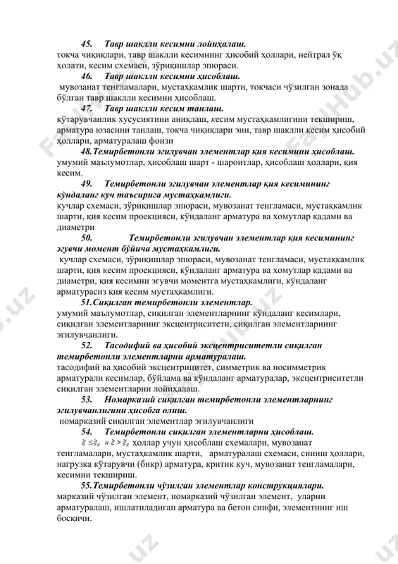 ра синфини белгилаш 43. қўш арматурали тўғри тўртбурчакли кесим мустаҳкамлиги. қўш арматурали кесим, нормал кесимда куч схемаси ва зўриқишлар эпюраси. 44. арматура кесимининг юзасини аниқлаш. кесим юзасини текшириш. мувозанат тенгламаси, мустаҳкамлик шарти, синиш ҳоллари, кўтарувчанлик хусусияти, нисбий баландлик. 45. тавр шаклли кесимни лойиҳалаш. токча чиқиқлари, тавр шаклли кесимнинг ҳисобий ҳоллари, нейтрал ўқ ҳолати, кесим схемаси, зўриқишлар эпюраси. 46. тавр шаклли кесимни ҳисоблаш. мувозанат тенгламалари, мустаҳкамлик шарти, токчаси чўзилган зонада бўлган тавр шаклли кесимни ҳисоблаш. 47. тавр шаклли кесим танлаш. кўтарувчанлик хусусиятини аниқлаш, кесим мустаҳкамлигини текшириш, арматура юзасини танлаш, токча чиқиқлари эни, тавр шаклли кесим ҳисобий ҳоллари, арматуралаш фоизи 48. темирбетонли эгилувчан элементлар қия кесимини ҳисоблаш. умумий маълумотлар, ҳисоблаш шарт - шароитлар, ҳисоблаш ҳоллари, қия кесим. 49. темирбетонли эгилувчан элементлар қия кесимининг кўндаланг куч таъсирига мустаҳкамлиги. кучлар схемаси, зўриқишлар эпюраси, мувозанат тенгламаси, мустақкамлик шарти, қия кесим проекцияси, кўндаланг арматура ва хомутлар қадами ва диаметри 50. темирбетонли эгилувчан элементлар қия кесимининг эгувчи …