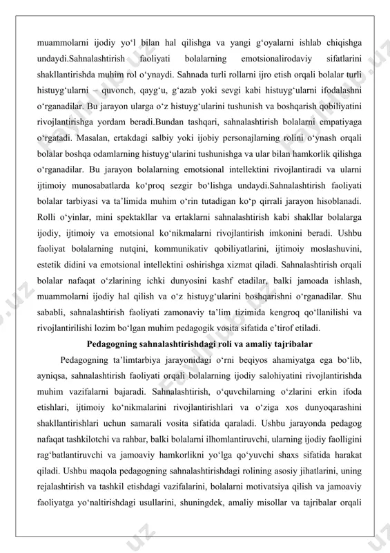 nish va boshqarish qobiliyatini rivojlantirishga yordam beradi.bundan tashqari, sahnalashtirish bolalarni empatiyaga o‘rgatadi. masalan, ertakdagi salbiy yoki ijobiy personajlarning rolini o‘ynash orqali bolalar boshqa odamlarning histuyg‘ularini tushunishga va ular bilan hamkorlik qilishga o‘rganadilar. bu jarayon bolalarning emotsional intellektini rivojlantiradi va ularni ijtimoiy munosabatlarda ko‘proq sezgir bo‘lishga undaydi.sahnalashtirish faoliyati bolalar tarbiyasi va ta’limida muhim o‘rin tutadigan ko‘p qirrali jarayon hisoblanadi. rolli o‘yinlar, mini spektakllar va ertaklarni sahnalashtirish kabi shakllar bolalarga ijodiy, ijtimoiy va emotsional ko‘nikmalarni rivojlantirish imkonini beradi. ushbu faoliyat bolalarning nutqini, kommunikativ qobiliyatlarini, ijtimoiy moslashuvini, estetik didini va emotsional intellektini oshirishga xizmat qiladi. sahnalashtirish orqali bolalar nafaqat o‘zlarining ichki dunyosini kashf etadilar, balki jamoada ishlash, muammolarni ijodiy hal qilish va o‘z histuyg‘ularini boshqarishni o‘rganadilar. shu sababli, sahnalashtirish faoliyati zamonaviy ta’lim tizimida kengroq qo‘llanilishi va rivojlantirilishi lozim bo‘lgan muhim pedagogik vosita sifatida e’tirof etiladi. pedagogning sahnalashtirishdagi roli va amaliy tajribalar pedagogning ta’limtarbiya jarayonidagi o‘rni beqiyos ahamiyatga ega bo‘lib, ayniqsa, sahnalashtirish faoliyati orqali …