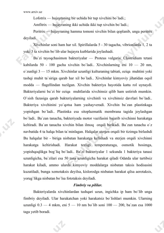 keltiradi. ba`an tanacha xivchin bilan ilmoq orqali birikadi. ba`zan tanacha o`z navbatida 4 ta halqa bilan ta`minlagan. halqalar sterjen orqali bir tizimga birlashdi bu halqalar bir - biriga nisbatan harakatga kelishadi va sterjen orqali xivchinni harakatga keltirishadi. harakat tezligi temperaturaga, osmotik bosimga, yopishqoqlikga bog`liq bo`ladi.. ba`zi bakteriyalar 1 sekunda 1 bakteriya tanasi uzunligicha, ba`zilari esa 50 tana uzunligicha harakat qiladi odatda ular tartibsiz harakat kiladi, ammo ularda kimyoviy moddalarga nisbatan taksis hodisasini kuzatiladi, bunga xemotaksis deyilsa, kislorodga nisbatan harakat qilsa aerotaksis, yorug`likga nisbatan bo`lsa fototaksis deyiladi. fimbriy va pililar. bakteriyalarda xivchinlardan tashqari uzun, ingichka ip ham bo`lib unga fimbriy deyiladi. ular harakatchan yoki harakatsiz bo`lishlari mumkin. ularning uzunligi 0.3 — 4 mkm, eni 5 — 10 nm bo`lib soni 100 — 200, ba`zan esa 1000 taga yetib boradi. fimbriylar pilin oqsilidan tuzilgan. bakteriyalarda bir qancha fimbriylar tipi uchraydi va ular funksiyalariga qarab farqlanadi. shulardan 2 tipi yaxshi o`rganilgan. 1 - …