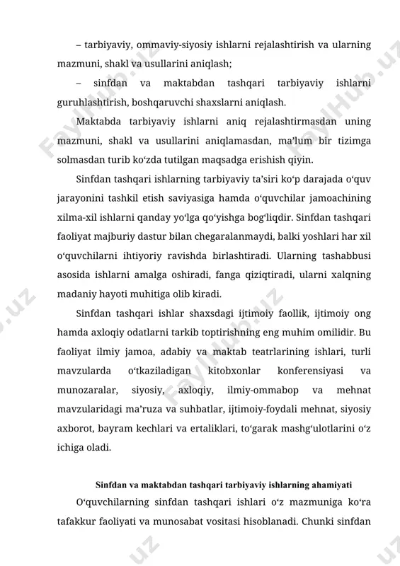 shqari faoliyatlari qanchalik xilma-xil bo‘lsa, ularning munosabatlari shunchalik boy, munosabat doirasi keng va ma’naviy o‘sishi samarali bo‘ladi. maktabdan tashqaridagi tarbiyaviy ishlarda o‘quvchilar jamoada ishlashni o‘rganadilar ijtimoiy mehnat quvonchini his qiladilar, ishlab chiqarish mehnatiga qo‘shiladilar, jamoatchilik fikriga bo‘ysunishga, jamoa sharafi uchun kurashishga odatlanadilar. maktabdan tashqari faoliyat unda qatnashuvchilarning ma’naviy va jismoniy rivojlanishi hamda yosh xususiyatlariga ko‘ra belgilanadi. bu jarayonga ular ta’lim olayotgan maktabning sharoiti ham ta’sir etadi. garchand mamlakatimizdagi barcha maktablarning vazifalari bir bo‘lsa-da, o‘sha maktablarning o‘ziga xos xususiyatlari bor va bu xususiyatlr madaniy va milliy sharoitlarda yaqqol ko‘rinadi. pedagoglar, sinf rahbarlarining sinfdan va maktabdan tashqari olib boradigan tarbiyaviy ishlarida quyidagi ish usullaridan foydalanishlari maqsadga muvofiqdir. 1. og‘zaki ish usullari. turli axborotlar, yig‘ilishlar, ertalabki yig‘inlar, ma`ruzalar, kitobxonlik kechalari, munozaralar, uchrashuvlar, og‘zaki gazetalar. 2. amaliy ish olib borish usullari, turli joylarga sayyohatlar, sport musobaqalari, olimpiada, yosh tabiatshunoslar to‘garaklari, hasharlar. 3. ko‘rgazmali ish usullari. maktab muzeylari, urush va mehnat qahramonlari xonasi, yangi kitoblar …