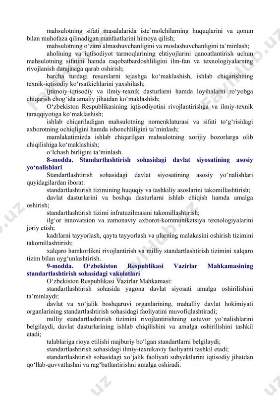 ish. metrologiya. sertifikatlash / 09.07.01.00 standartlashtirish / 09.07.01.01 umumiy qoidalar] standartlashtirish — muayyan sohada tartibga solishning eng maqbul darajasiga erishishga qaratilgan, haqiqatda mavjud bo‘lgan yoki kutilayotgan vazifalarga nisbatan umumiy va ko‘p marta foydalanish uchun qoidalarni belgilaydigan faoliyat; [okoz: 1.09.00.00.00 tadbirkorlik va xo‘jalik faoliyati / 09.07.00.00 standartlashtirish. metrologiya. sertifikatlash / 09.07.01.00 standartlashtirish / 09.07.01.02 standartlashtirish bo‘yicha organlar] standartlashtirish bo‘yicha milliy organ — o‘zbekiston respublikasi investitsiyalar va tashqi savdo vazirligi huzuridagi o‘zbekiston texnik jihatdan tartibga solish agentligining o‘zbekiston standartlar instituti; lexuz sharhi qarang: o‘zbekiston respublikasi vazirlar mahkamasining 2019 yil 24 apreldagi 348-son “o‘zbekiston standartlashtirish, metrologiya va sertifikatlashtirish agentligining faoliyatini yanada takomillashtirish chora-tadbirlari to‘g‘risida”gi qarori, o‘zbekiston respublikasi vazirlar mahkamasining 2019-yil 14-martdagi 220-sonli qarori bilan tasdiqlangn o‘zbekiston texnik jihatdan tartibga solish agentligining o‘zbekiston standartlar instituti to‘g‘risidagi ustavi. standartlashtirish bo‘yicha texnik qo‘mita — faoliyatning yo‘nalishlari bo‘yicha standartlashtirish tizimini rivojlantirishni amalga oshirishda ishtirok etuvchi maslahat-kengash organi; lexuz sharhi qarang: mazkur qonunning 13-moddasi. standartlashtirish obyekti — mahsulot, …