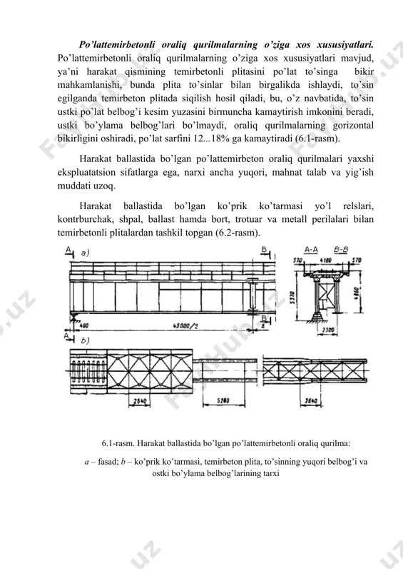 kat ballastida bo’lgan ko’prik ko’tarmasi yo’l relslari, kontrburchak, shpal, ballast hamda bort, trotuar va metall perilalari bilan temirbetonli plitalardan tashkil topgan (6.2-rasm). 6.1-rasm. harakat ballastida bo’lgan po’lattemirbetonli oraliq qurilma: a – fasad; b – ko’prik ko’tarmasi, temirbeton plita, to’sinning yuqori belbog’i va ostki bo’ylama belbog’larining tarxi 6.2-rasm. harakat ballastida bo’lgan ko’prik ko’tarmasi: 1 – ballast; 2 – shpala; 3 – kontrburchak; 4 – yo’l relsi; 5 – perila; 6 – trotuar plitasi; 7 – konsolli bort; 8 – suvqochiruvchi quvur; 9 – temirbeton plita; 10 – tayyorlov, gidroizolyatsiya va himoya qatlam relsli yo’l shpal ostidagi ballast qalinligi o’zgarishi hisobida qurilish pod’yomi bilan yotqiziladi. bunda shpal ostki tekisligidan suv ajratuvchi nuqtadagi himoya qatlam ustigacha bo’lgan masofa 20 sm dan kichik bo’lmasligi kerak. harakat ballastida bo’lgan ko’prik ko’tarmasining afzalligi ko’prik va unga kirishda yo’lning bir tekisligidadir, bu esa poyezdlar harakati uchun qulay sharoit yaratadi, yo’lni saqlash va ta’mirlashni osonlashtiradi. kamchiliklariga xususiy og’irligining …