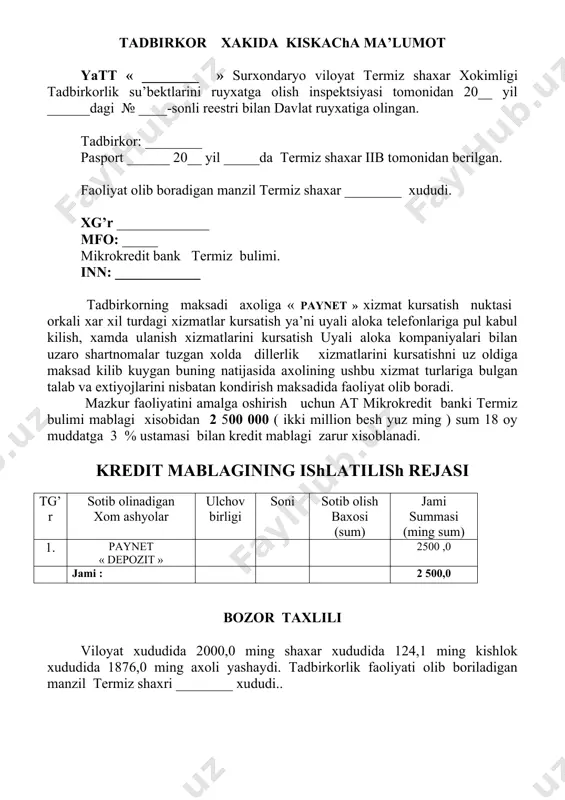 vaktida buyurtma buyicha va umumiy tartibda xizmatlar kursatadi. tadbirkor uyali telefonlar uchun sim kartalarini sotib olish uchun pul utkazish yuli bilan uyali kompaniyalaridan uzaro shartnomalar tuzgan xolda sotib olinadi, maxsulot xizmat va sotish bozori axoliga uyali telefonlari uchun xamda ulanish xizmatlari xamda paynet pul kabul kilish xizmatlari kursatish natijasida xar oyda 10500,0 ming sumlik xajmda xizmatlar kursatiladi., kelgusida mazkur mollarga bulgan talab va turlar buyicha kursatgichlar oshirilib borilishi maksad kilingan. 1 oy davomida 10500,0 ming sumlik xizmatlar kursatish rejalashtirilgan. , shu jumladan « paynet » xamda dillerlik xizmati uchun daromadlar 1200,0 ming sumni tashkil kiladi.xarajatlar 410,0 ming sum . bir oy davomida sof foyda 790,0 ming sumni tashkil kiladi. moliyaviy reja, kredit ishlatilishi, kutilaetgan samaradorlik va yillar buyicha kredit kaytarilishi. 1. kredit mablagi 2 500,0 2. muljallangan foiz 3 %. 3. kredit muddati 18 oy tadbirkor axoliga uyali telefonlari uchun ulanish uyali aloka kompaniyalari bilan uzaro shartnomaga asosan pul kabul …