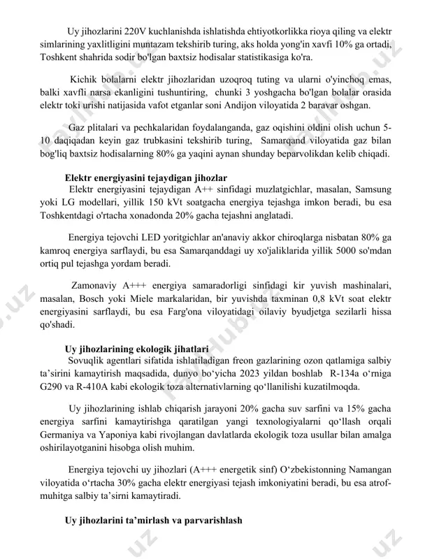 uy jihozlaridan xavfsiz foydalanish qoidalari uy jihozlarini 220v kuchlanishda ishlatishda ehtiyotkorlikka rioya qiling va elektr simlarining yaxlitligini muntazam tekshirib turing, aks holda yong'in xavfi 10% ga ortadi, toshkent shahrida sodir bo'lgan baxtsiz hodisalar statistikasiga ko'ra. kichik bolalarni elektr jihozlaridan uzoqroq tuting va ularni o'yinchoq emas, balki xavfli narsa ekanligini tushuntiring, chunki 3 yoshgacha bo'lgan bolalar orasida elektr toki urishi natijasida vafot etganlar soni andijon viloyatida 2 baravar oshgan. gaz plitalari va pechkalaridan foydalanganda, gaz oqishini oldini olish uchun 5-10 daqiqadan keyin gaz trubkasini tekshirib turing, samarqand viloyatida gaz bilan bog'liq baxtsiz hodisalarning 80% ga yaqini aynan shunday beparvolikdan kelib chiqadi. elektr energiyasini tejaydigan jihozlar elektr energiyasini tejaydigan a++ sinfidagi muzlatgichlar, masalan, samsung yoki lg modellari, yillik 150 kvt soatgacha energiya tejashga imkon beradi, bu esa toshkentdagi o'rtacha xonadonda 20% gacha tejashni anglatadi. energiya tejovchi led yoritgichlar an'anaviy akkor chiroqlarga nisbatan 80% ga kamroq energiya sarflaydi, bu esa samarqanddagi uy xo'jaliklarida …