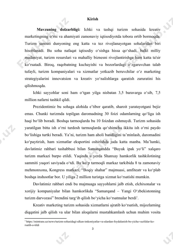 shuningdek, bu marketing strategiyalari turizm kompaniyalarining global bozorga chiqish va raqobatbardosh ustunlikni qo‘lga kiritishda qo‘llaniladi. shu sababli, ichki va tashqi turizmda kreativ marketingni o‘rganish va amaliyotda qo‘llash, ayniqsa xizmatlar yetkazib beruvchi nuqtai nazaridan juda ahamiyatlidir. kurs ishining maqsadi: kurs ishining asosiy maqsadi ichki va tashqi turizmda kreativ marketing strategiyalarini o‘rganish va xizmatlar yetkazib beruvchi misolida tahlil qilishdir. ichki va tashqi turizmda marketing strategiyalarining xususiyatlari va turizm xizmatlari bo‘yicha kreatif yondashuvlarning samaradorligi o‘rganiladi. xizmatlar yetkazib beruvchilar, masalan, sayohat agentliklari, mehmonxonalar va ekskursiya kompaniyalarining marketing faoliyatlari, ularning yaratgan brend qiymati, marketing kampaniyalarining ta'siri va muvaffaqiyatli strategiyalarini tahlil qilish ko‘zda tutilgan. kurs ishining vazifalari: kreativ marketing tushunchasini aniqlash, uning o‘ziga xos xususiyatlarini, asosiy tamoyillarini va maqsadlarini tahlil qilish. kreativ marketingning turizm sanoatiga qanday ta'sir qilishini o‘rganish. ichki va tashqi turizm bozorlarining o‘ziga xos xususiyatlari, xizmatlar marketingining xususiyatlari va ularning bir-biriga ta'sirini tahlil qilish. ichki turizm va tashqi turizmda marketingni qanday farqlash mumkinligi va …
