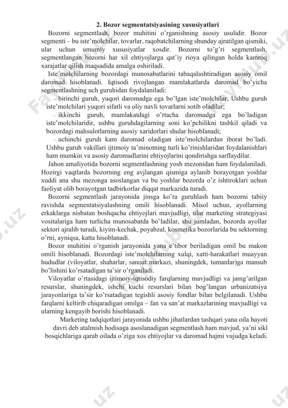 hdagilarning soni ko’pchilikni tashkil qiladi va bozordagi mahsulotlarning asosiy xaridorlari shular hisoblanadi; · uchinchi guruh kam daromad oladigan iste’molchilardan iborat bo’ladi. ushbu guruh vakillari ijtimoiy ta’minotning turli ko’rinishlaridan foydalanishlari ham mumkin va asosiy daromadlarini ehtiyojlarini qondirishga sarflaydilar. jahon amaliyotida bozorni segmentlashning yosh mezonidan ham foydalaniladi. hozirgi vaqtlarda bozorning eng avjlangan qismiga aylanib borayotgan yoshlar xuddi ana shu mezonga asoslangan va bu yoshlar bozorda o’z ishtiroklari uchun faoliyat olib borayotgan tadbirkorlar diqqat markazida turadi. bozorni segmentlash jarayonida jinsga ko’ra guruhlash ham bozorni tabiiy ravishda segmentatsiyalashning omili hisoblanadi. misol uchun, ayollarning erkaklarga nisbatan boshqacha ehtiyojlari mavjudligi, ular marketing strategiyasi vositalariga ham turlicha munosabatda bo’ladilar, shu jumladan, bozorda ayollar sektori ajralib turadi, kiyim-kechak, poyabzal, kosmetika bozorlarida bu sektorning o’rni, ayniqsa, katta hisoblanadi. bozor muhitini o’rganish jarayonida yana e’tibor beriladigan omil bu makon omili hisoblanadi. bozordagi iste’molchilarning xulqi, xatti-harakatlari muayyan hududlar (viloyatlar, shaharlar, sanoat markazi, shuningdek, tumanlar)ga mansub bo’lishini ko’rsatadigan ta’sir o’rganiladi. viloyatlar o’rtasidagi …
