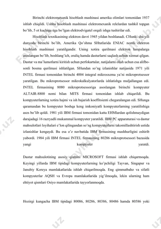 1642 yili buyuk frantsuz fizigi paskal matematikaning ikki amalini (qo’shish va ayirish) bajaradigan dastlabki mexanik hisoblash mashinasini yaratdi. birinchi elektromexanik hisoblash mashinasi amerika olimlari tomonidan 1937 ishlab chiqildi. ushbu hisoblash mashinasi elektromexanik relelardan tashkil topgan bo’lib, 5 ot kuchiga ega bo’lgan elektrodvigatel orqali ishga tushirilar edi. hisoblash texnikasining elektron davri 1945 yildan boshlanadi. chunki shu yili dunyoda birinchi bo’lib, amerika qo’shma shtatlarida eniac nomli elektron hisoblash mashinasi yaratilgandir. uning xotira qurilmasi elektron lampalarga asoslangan bo’lib, boshlang’ich, oraliq hamda dasturlarni saqlash uchun xizmat qilgan. dastur va ma’lumotlarni kiritish uchun perfokartalar, natijalarni olish uchun esa alifbo-sonli bosma qurilmasi ishlatilgan. shundan so’ng izlanishlar natijasida 1971 yili intel firmasi tomonidan birinchi 4004 integral mikrosxema ya’ni mikroprotsessor yaratilgan. bu mikroprotsessor mikrokalkulyatorlarda ishlatishga muljallangan edi. intel firmasining 8080 mikroprotsessoriga asoslangan birinchi kompyuter altair-8800 nomi bilan mits firmasi tomonidan ishlab chiqarildi. bu kompyuterlarning xotira hajmi va ish bajarish koeffitsienti chegaralangan edi. shunga qaramasdan bu kompyuter boshqa keng …