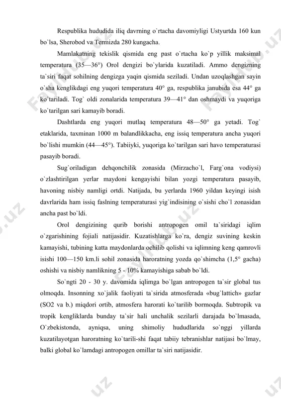 g katta maydonlarda ochilib qolishi va iqlimning keng qamrovli isishi 100—150 km.li sohil zonasida haroratning yozda qo`shimcha (1,5° gacha) oshishi va nisbiy namlikning 5 - 10% kamayishiga sabab bo`ldi. so`ngti 20 - 30 y. davomida iqlimga bo`lgan antropogen ta`sir global tus olmoqda. insonning xo`jalik faoliyati ta`sirida atmosferada «bug`lattich» gazlar (so2 va b.) miqdori ortib, atmos​fera harorati ko`tarilib bormoqda. sub​tropik va tropik kengliklarda bunday ta`sir hali unchalik sezilarli darajada bo`lmasada, o`zbekistonda, ayniqsa, uning shimoliy hududlarida so`nggi yillarda kuzatilayotgan haroratning ko`tarili-shi faqat tabiiy tebranishlar natijasi bo`lmay, balki global ko`lamdagi an​tropogen omillar ta`siri natijasidir. o`zbekistondagi va o`zbekiston hududini kesib o`tuvchi daryolar, aso-san, tog`lardagi qor, muzliklardan va qisman yomg`ir suvlaridan to`yinadi. iqlim issiq va quruq bo`lganligidan daryolar suvi, ayniqsa, ularning o`rta va quyi oqimida sug`orishga, bug`lanishga sarf bo`ladi. tekisliklardagi daryolar suvi esa qor va ahyon-ahyonda yog`adigan jalalardan hosil bo`ladi. mamlakatning chekka tog` oldi hududlarida yozda qurib qoluvchi soylar va vaqtinchalik suv oqadigan o`zanlar juda …