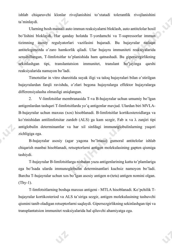 n determinantlari kuchsiz namoyon bo’ladi. barcha t-hujayralar uchun xos bo’lgan asosiy antigen ɵ-(teta) antigen nomini olgan. (thy-1). t-limfotsitlarning boshqa maxsus antigeni - mtla hisoblanadi. ko’pchilik t-hujayralar kortikosteriod va als ta’siriga sezgir, antigen molekulasining tashuvchi qismini tanib oladigan retseptorlarni saqlaydi. gipersezgirlikning sekinlashgan tipi va transplantatsion immunitet reaksiyalarida hal qiluvchi ahamiyatga ega. t-limfotsitlar sichqonlar timusida 100%, ko’krak oqsilida 80%, limfa tugunlari hujayralarida 70%, periferik qonda 65%, taloq va peritoneal limfotsitlar orasida 35%, peyer blyashkalarida 30% saqlanadi. suyak iligida bu hujayralar yo’q. b-limfotsitlar timusda bor-yo’g’i 0,2%, ko’krak oqimida 15%, limfa tugunlarida 25%, periferik qonda 30%, taloqda 40%, suyak iligida 40%, peyer blyashkalarida 55% saqlanadi. ularning peyer blyashkalarida eng ko’p miqdorda uchrashi bu organning parrandalardagi fabritsiy bursasining analogi deb hisoblashga imkon beradi. shuni ta’kidlash lozimki 10-20% limfotsitlar t- va b-limfotsitlar belgilariga ega emas (nolinchi hujayralar). aftidan bu hujayralar t- va b-limfotsitlarga aylanishi tugallanmagan hujayralardir. ayrim patologik jarayonlarda (masalan tizimli qizil volchankada) ushbu ɵ-hujayralarning soni …