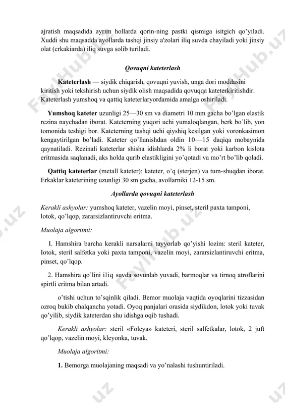 ilgan yoki voronkasimon kengaytirilgan bo’ladi. kateter qo’llanishdan oldin 10—15 daqiqa mobaynida qaynatiladi. rezinali kateterlar shisha idishlarda 2% li borat yoki karbon kislota eritmasida saqlanadi, aks holda qurib elastikligini yo’qotadi va mo’rt bo’lib qoladi. qattiq kateterlar (metall kateter): kateter, o’q (sterjen) va tum-shuqdan iborat. erkaklar kateterining uzunligi 30 sm gacha, avollarniki 12-15 sm. ayollarda qovuqni kateterlash kerakli ashyolar: yumshoq kateter, vazelin moyi, pinset, steril paxta tamponi, lotok, qo’lqop, zararsizlantiruvchi eritma. muolaja algoritmi: i. hamshira barcha kerakli narsalarni tayyorlab qo’yishi lozim: steril kateter, iotok, steril salfetka yoki paxta tamponi, vazelin moyi, zararsizlantiruvchi eritma, pinset, qo’lqop. 2. hamshira qo’lini iliq suvda sovunlab yuvadi, barmoqlar va tirnoq atroflarini spirtli eritma bilan artadi. o’tishi uchun to’sqinlik qiladi. bemor muolaja vaqtida oyoqlarini tizzasidan ozroq bukib chalqancha yotadi. oyoq panjalari orasida siydikdon, lotok yoki tuvak qo’yilib, siydik kateterdan shu idishga oqib tushadi. kerakli ashyolar: steril «foleya» kateteri, steril salfetkalar, lotok, 2 juft qo’lqop, vazelin moyi, kleyonka, tuvak. …