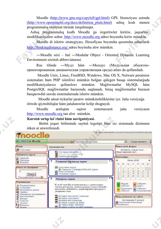 dunyanıń 200 mámleketinde 70 tildegi 2 мln. ǵa jaqın dizimnen όtken paydalanıwshılar, 46 miń tálim portallarina iye hám 300 den artıq programmistlerdi birlestiredi. moodle (http://www.gnu.org/copyleft/gpl.html) gpl litsenziyası astında (http://www.opensource.org/docs/definition_plain.html) ashıq kodı menen programmalıq támiynat túrinde tarqalmaqta. ashıq programmalıq kodlı moodle ǵa όzgertiwler kiritiw, jaqsartıw, modifikatsiyalaw ushın http://www.moodle.org adres boyınsha kiriw múmkin. moodle di isletiw strategiyası, filosofiyası boyınsha qosımsha xabarlardı http://thinkingdistance.org/ adres boyinsha alıw múmkin. ―moodle sόzi – bul ―modular object - oriented dynamic learning environment sόziniń abbreviaturasi. rus tilinde ―мудл hám ―моодус (модульная объектно-ориентированная динамическая управляющая среда) atları da qollanıladı. moodle unix, linux, freebsd, windows, mac os x, netware peratsion sistemaları hám php isletiliwi múmkin bolǵan qálegen basqa sistemalarǵada modifikatsiyalarsız qollanılıwı múmkin. maǵliwmatlar mysql hám postgresql maǵliwmatlar bazasında saqlanadı, biraq maǵliwmatlar bazasın basqarıwdıń sawda sistemalarında isletiw múmkin. moodle ańsat tiykarlar jaratıw múmkinshiliklerine iye. jańa versiyaǵa όtiwde qiyinshiliqlar hám jańalanıwlar kelip shıqpaydı. moodle aralıqtan oqıtıw sistemasınıń jańa versiyasın http://www.moodle.org tan alıw …