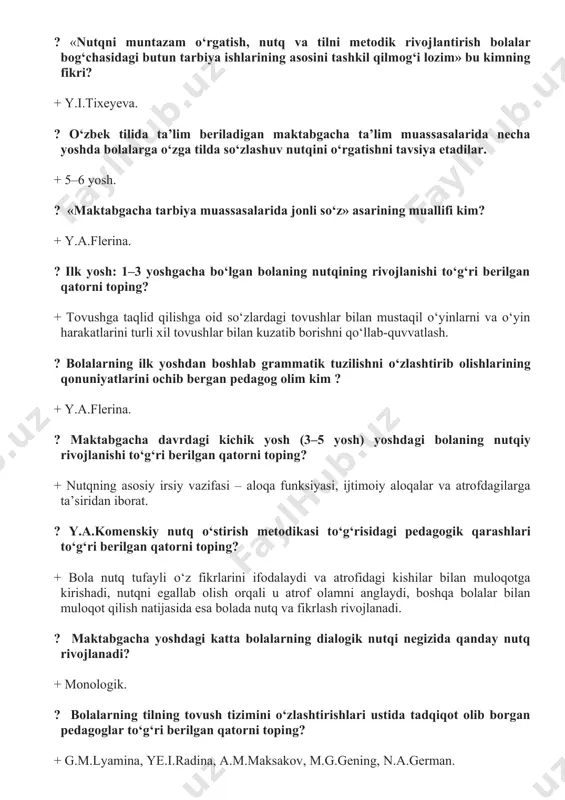 + y.a.flerina. ? maktabgacha davrdagi kichik yosh (3–5 yosh) yoshdagi bolaning nutqiy rivojlanishi tо‘g‘ri berilgan qatorni toping? + nutqning asosiy irsiy vazifasi – aloqa funksiyasi, ijtimoiy aloqalar va atrofdagilarga ta’siridan iborat. ? y.a.komenskiy nutq о‘stirish metodikasi tо‘g‘risidagi pedagogik qarashlari tо‘g‘ri berilgan qatorni toping? + bola nutq tufayli о‘z fikrlarini ifodalaydi va atrofidagi kishilar bilan muloqotga kirishadi, nutqni egallab olish orqali u atrof olamni anglaydi, boshqa bolalar bilan muloqot qilish natijasida esa bolada nutq va fikrlash rivojlanadi. ? maktabgacha yoshdagi katta bolalarning dialogik nutqi negizida qanday nutq rivojlanadi? + monologik. ? bolalarning tilning tovush tizimini о‘zlashtirishlari ustida tadqiqot olib borgan pedagoglar tо‘g‘ri berilgan qatorni toping? + g.m.lyamina, ye.i.radina, a.m.maksakov, m.g.gening, n.a.german. ? maktabgacha ta’lim muassasalarida mashg‘ulotlar bolalarga о‘zga tilni о‘qitishning asosiy shakli hisoblanadi. tayyorlov guruhida mashg‘ulot necha daqiqa davomida о‘tkazish tavsiya qilinadi? + 30–35 daqiqa. ? qaysi davrda emotsional-erkin muloqot – yеtakchi faoliyat turi hisoblanadi? + gо‘daklik yoshi: 0 – 1. …